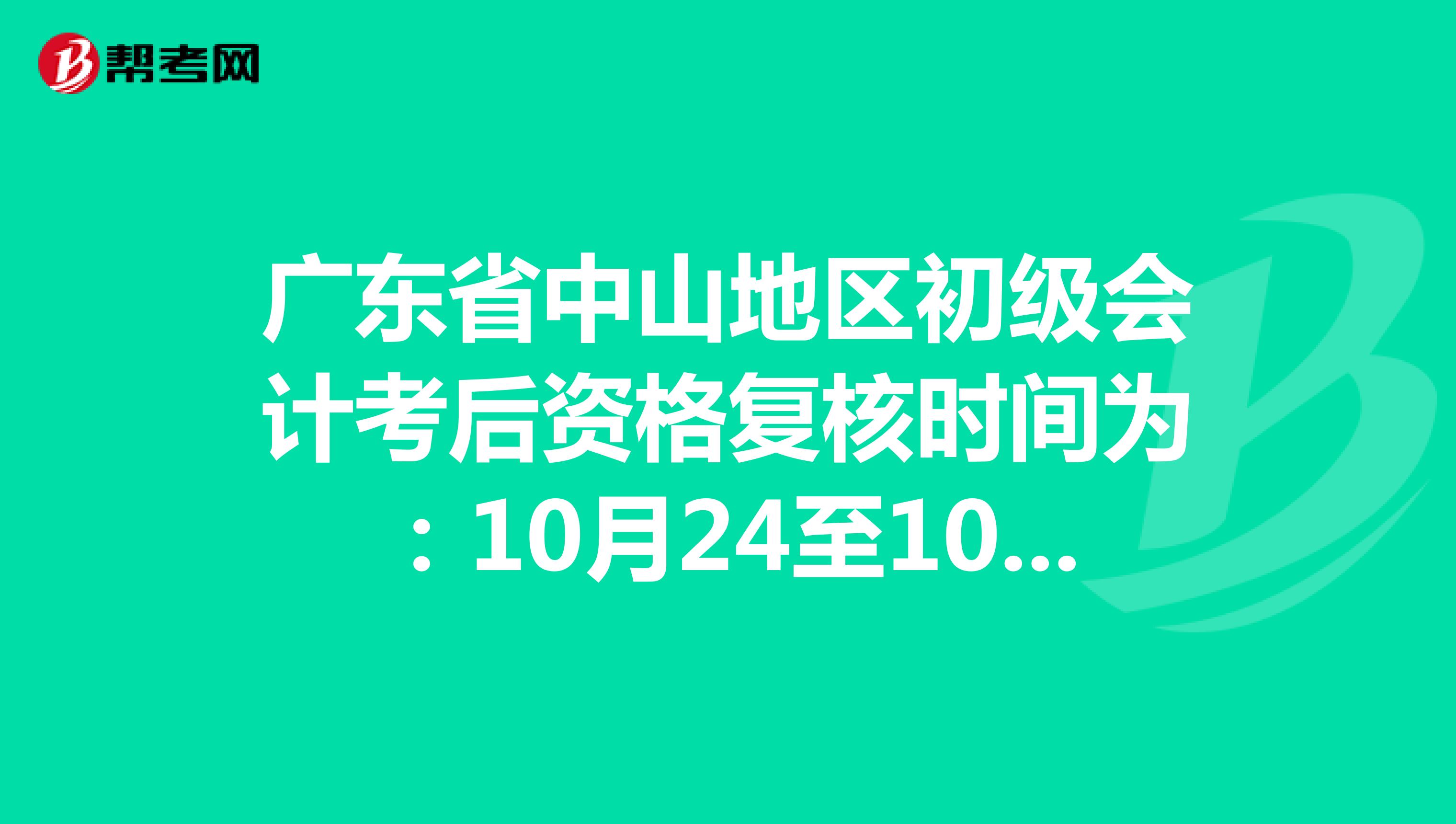 广东省中山地区初级会计考后资格复核时间为：10月24至10月30日