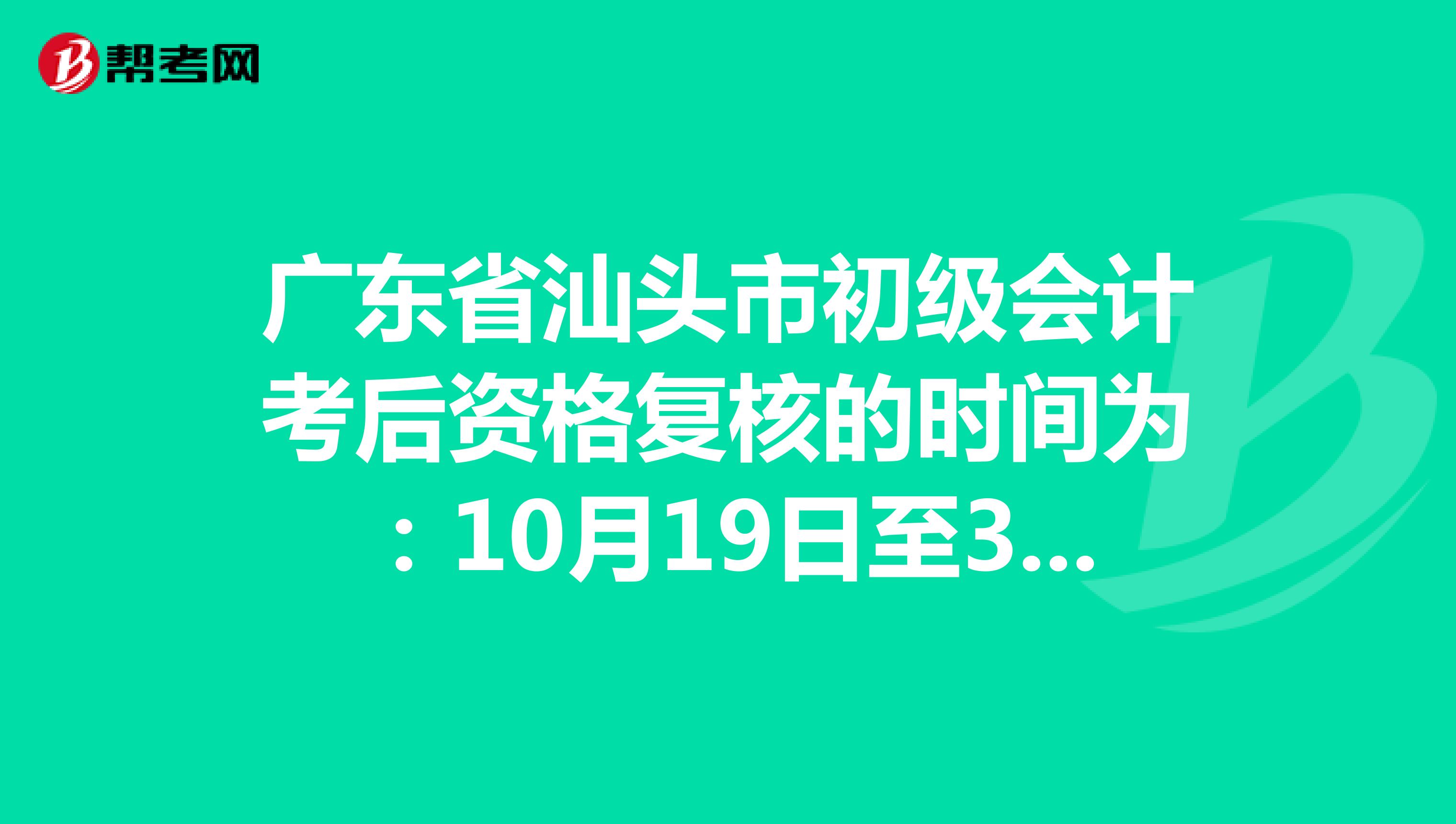 广东省汕头市初级会计考后资格复核的时间为：10月19日至30日！