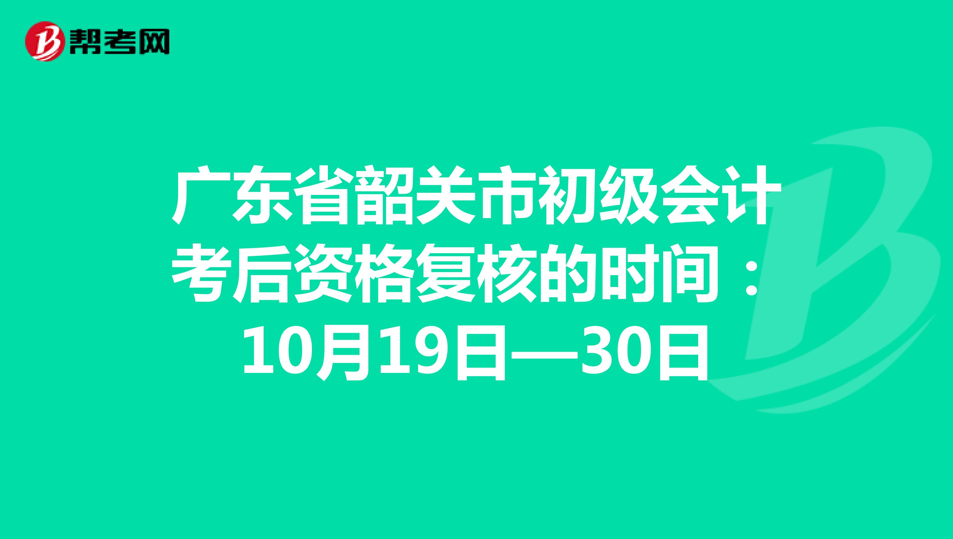 广东省韶关市初级会计考后资格复核的时间：10月19日—30日