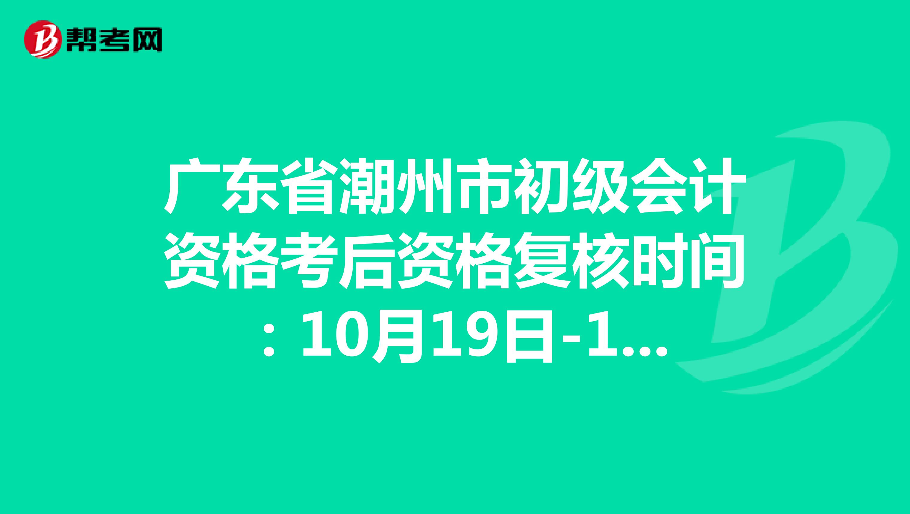 广东省潮州市初级会计资格考后资格复核时间：10月19日-10月23日