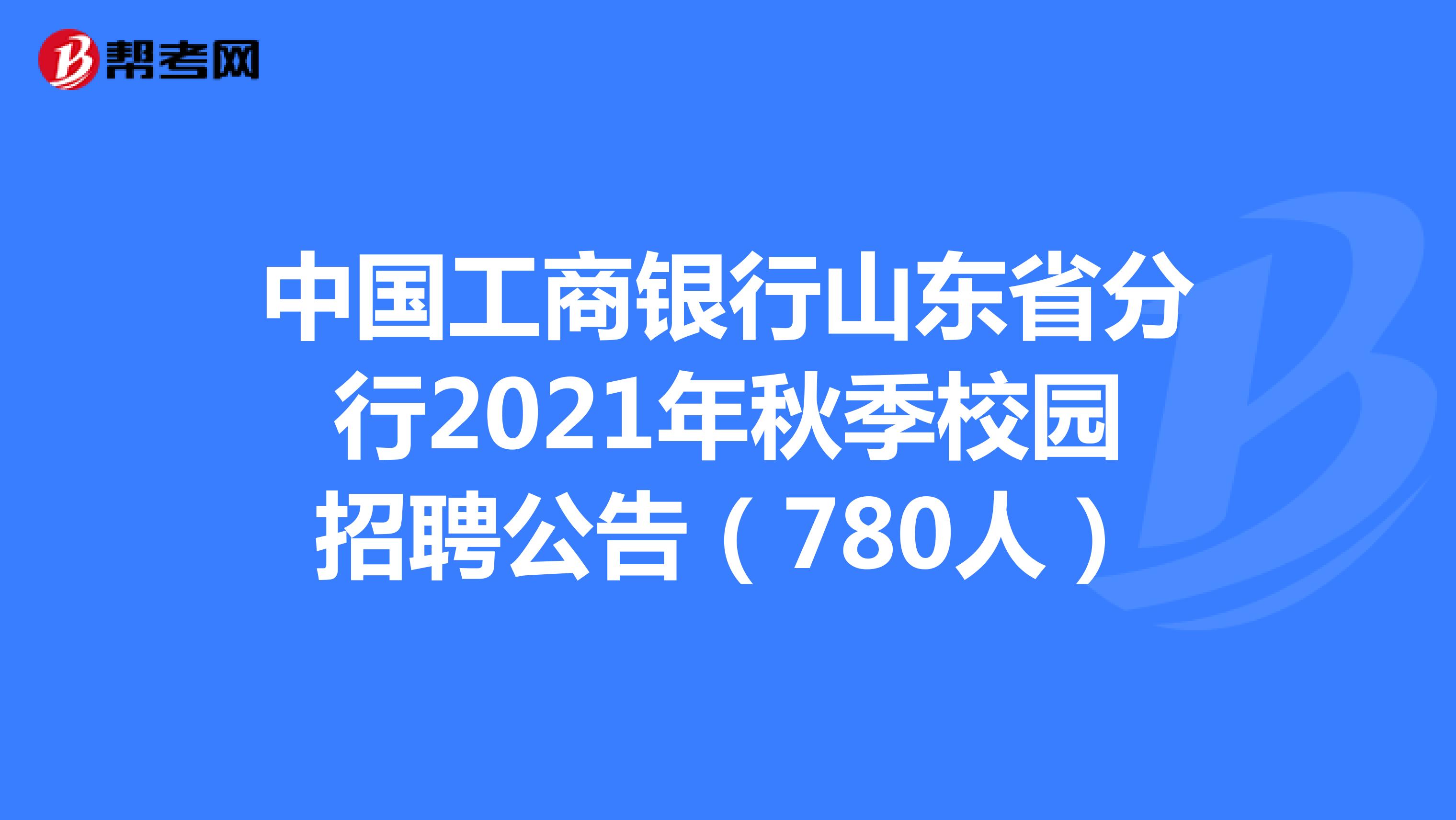 中国工商银行山东省分行2021年秋季校园招聘公告（780人）