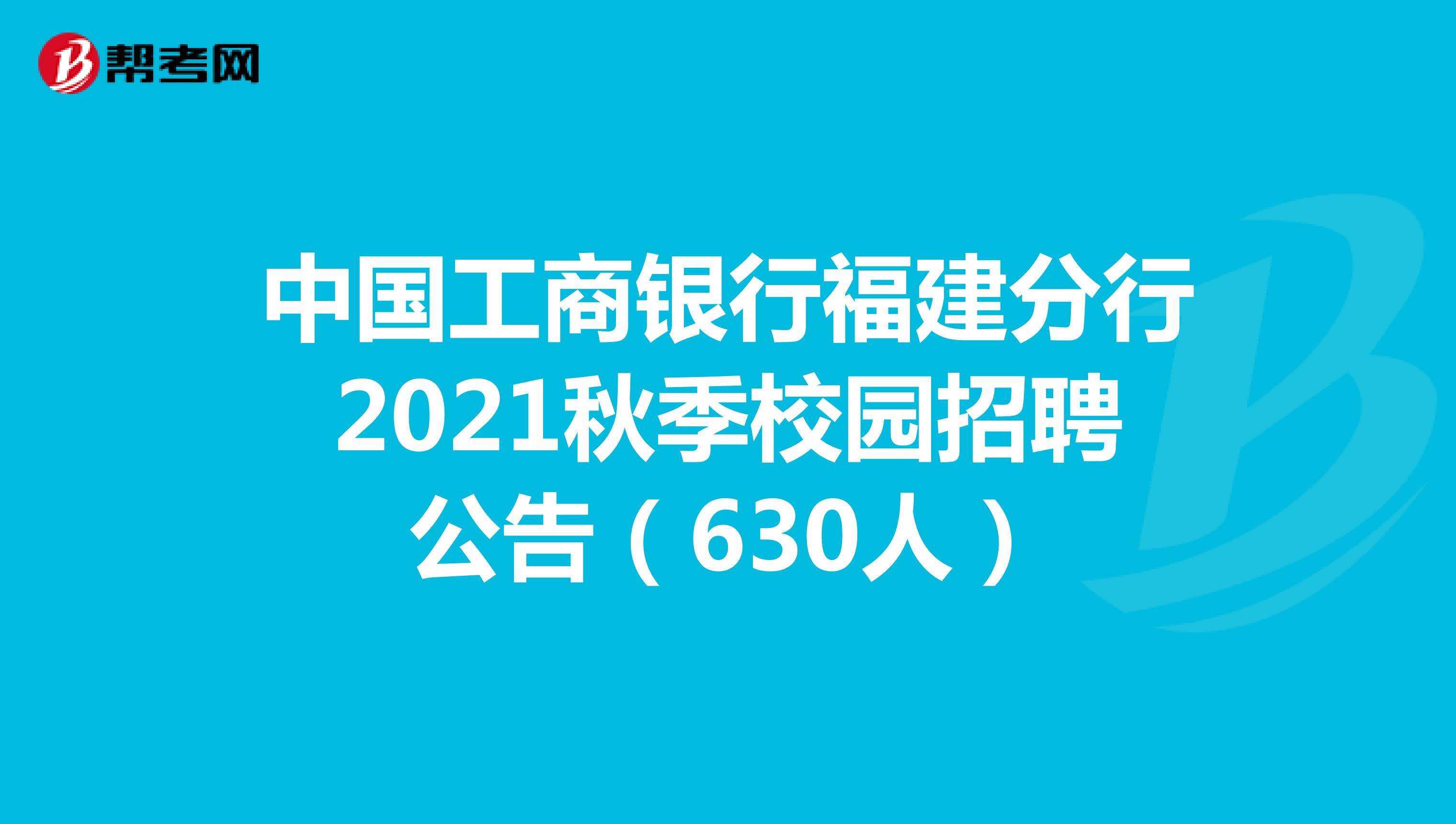 中国工商银行福建分行2021秋季校园招聘公告（630人）