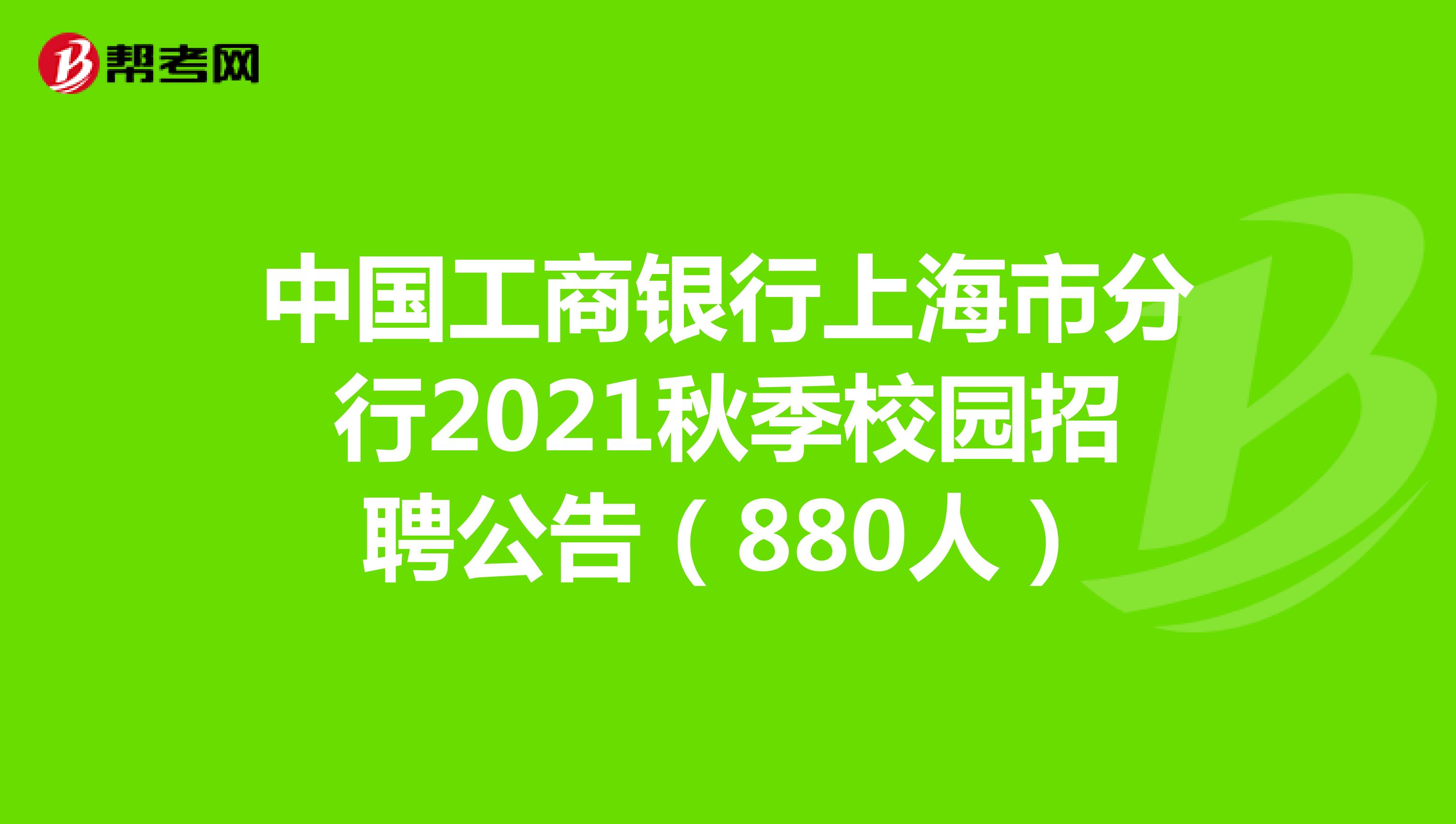中国工商银行上海市分行2021秋季校园招聘公告（880人）