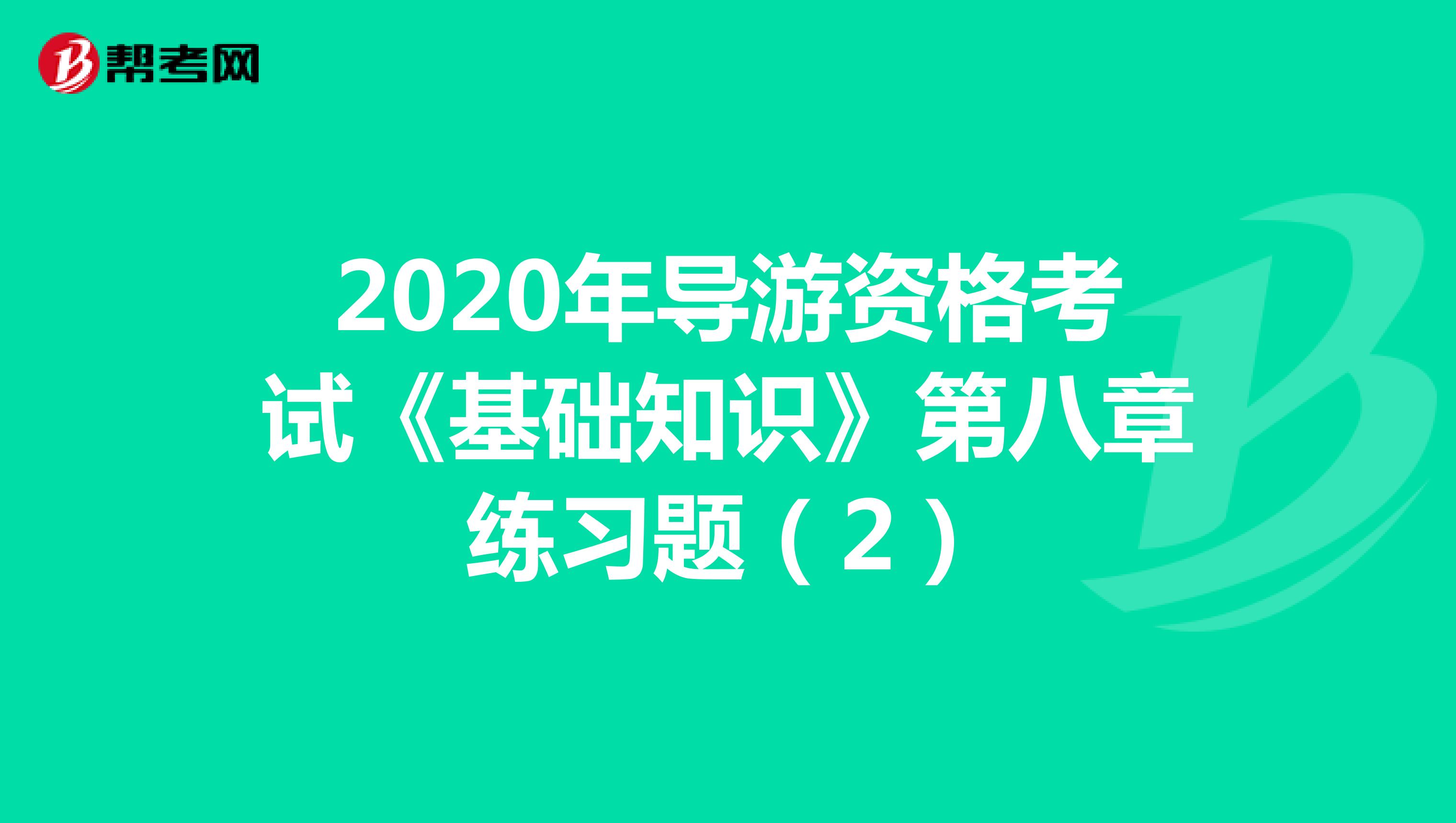 2020年导游资格考试《基础知识》第八章练习题（2）