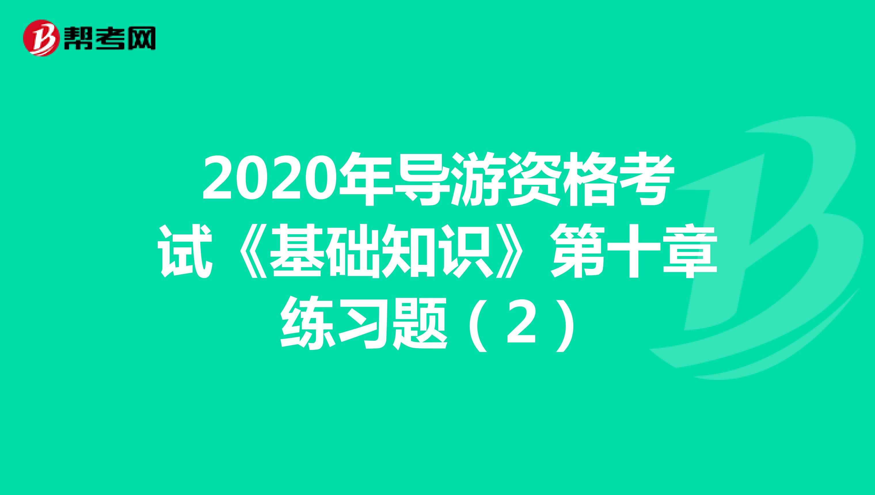 2020年导游资格考试《基础知识》第十章练习题（2）