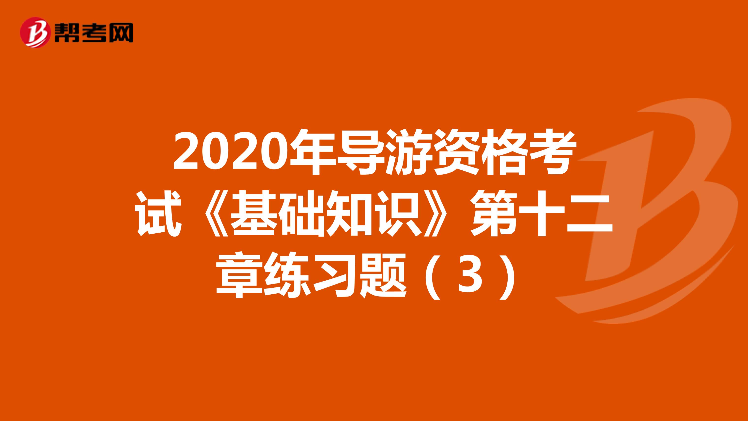 2020年导游资格考试《基础知识》第十二章练习题（3）