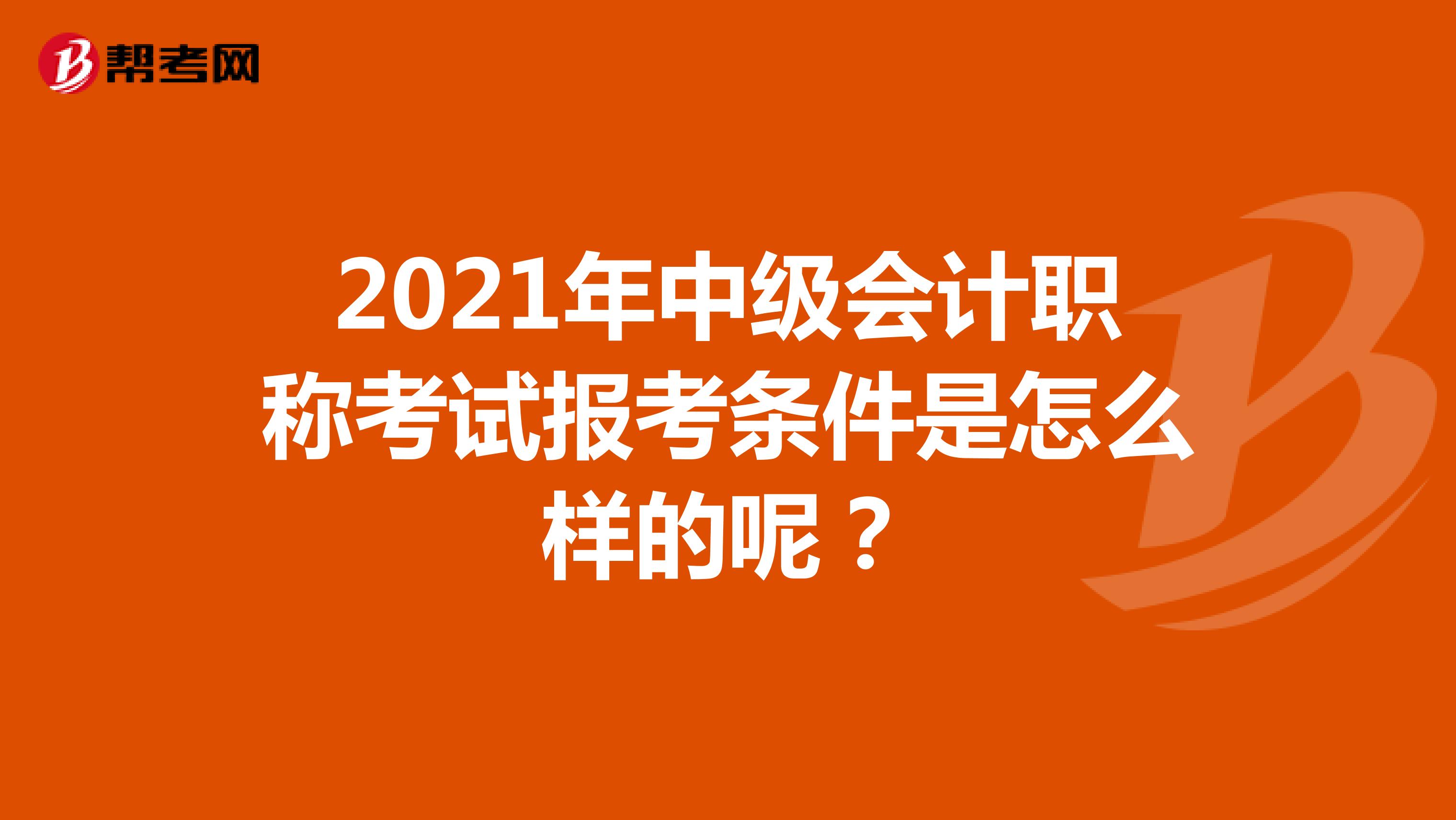 2021年中级会计职称考试报考条件是怎么样的呢？