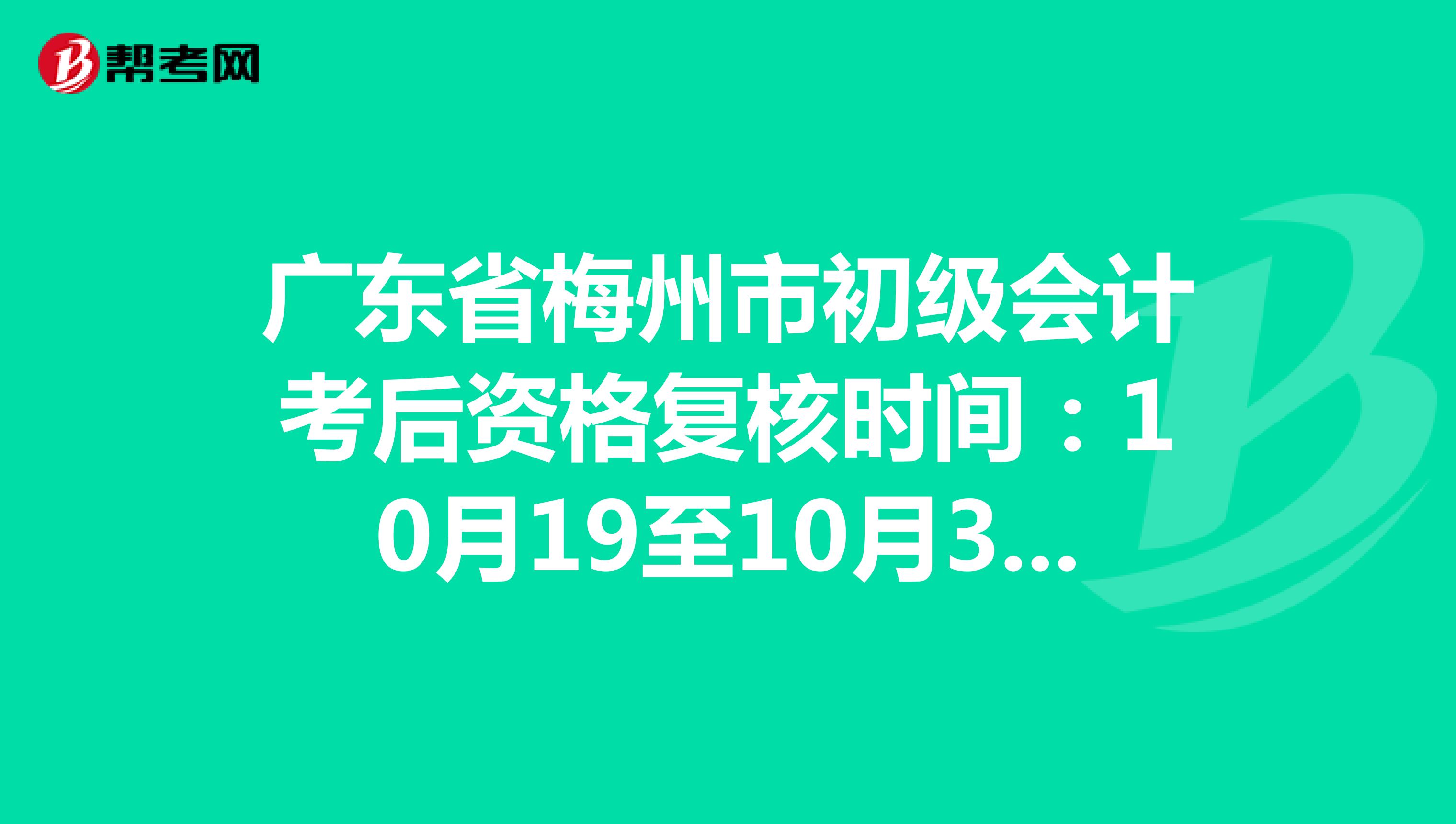 广东省梅州市初级会计考后资格复核时间：10月19至10月30日！