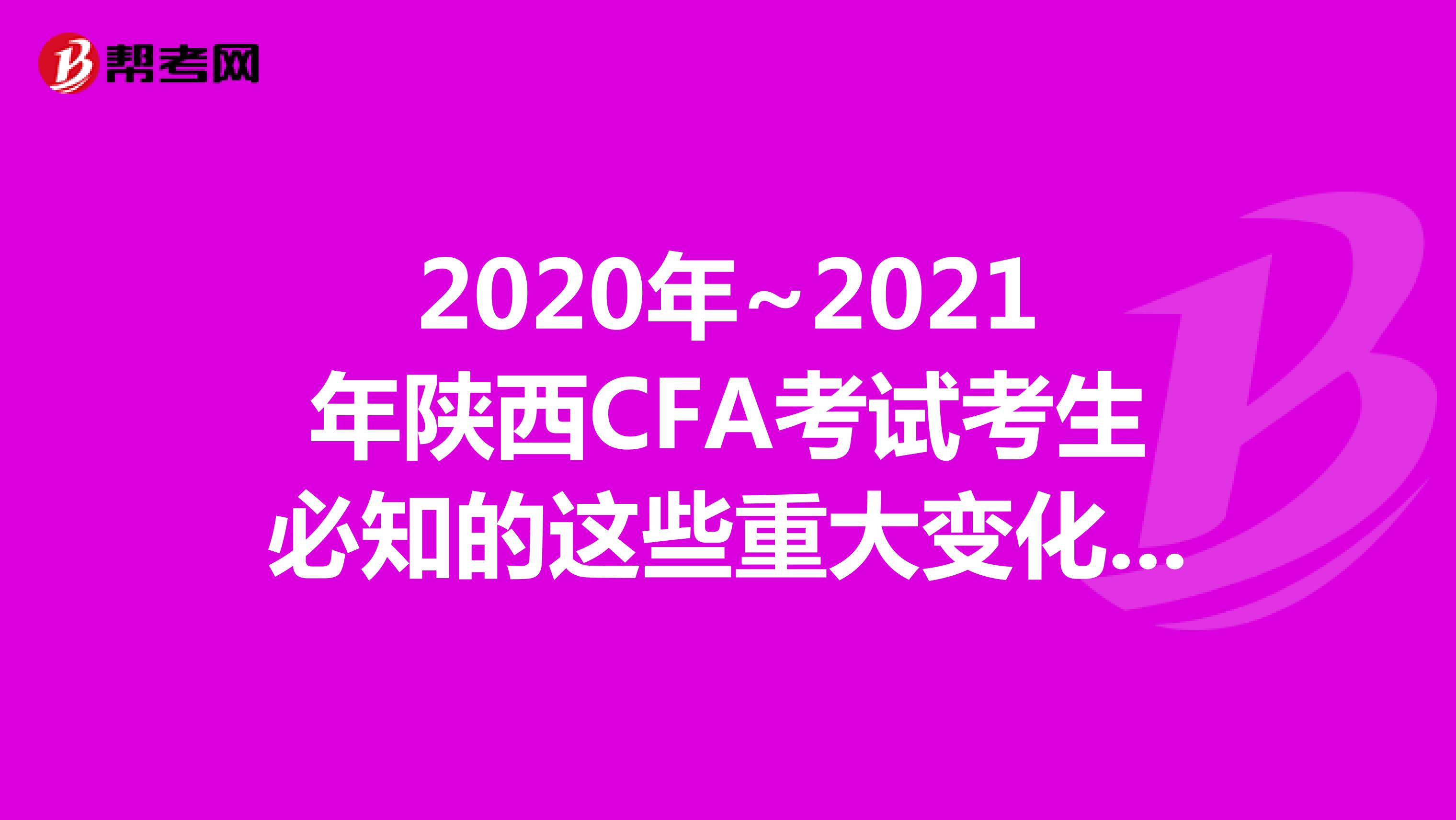 2020年~2021年陕西CFA考试考生必知的这些重大变化，快来看看吧！