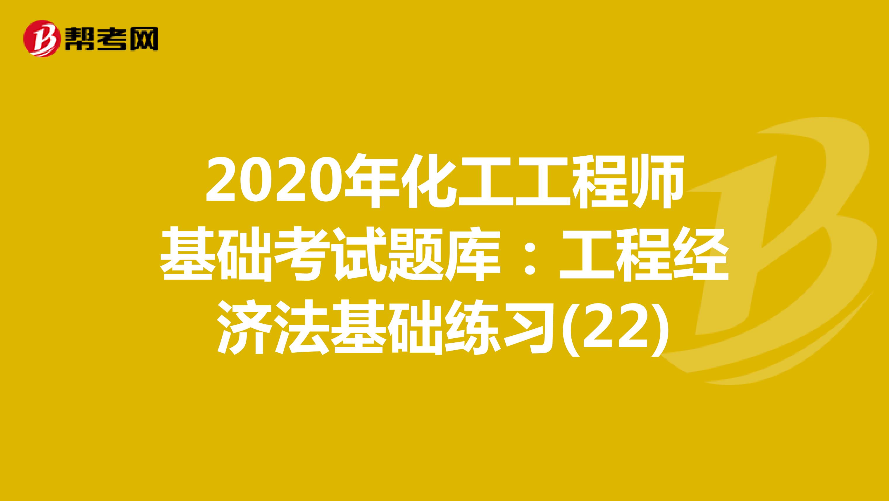 2020年化工工程师基础考试题库：工程经济法基础练习(22)