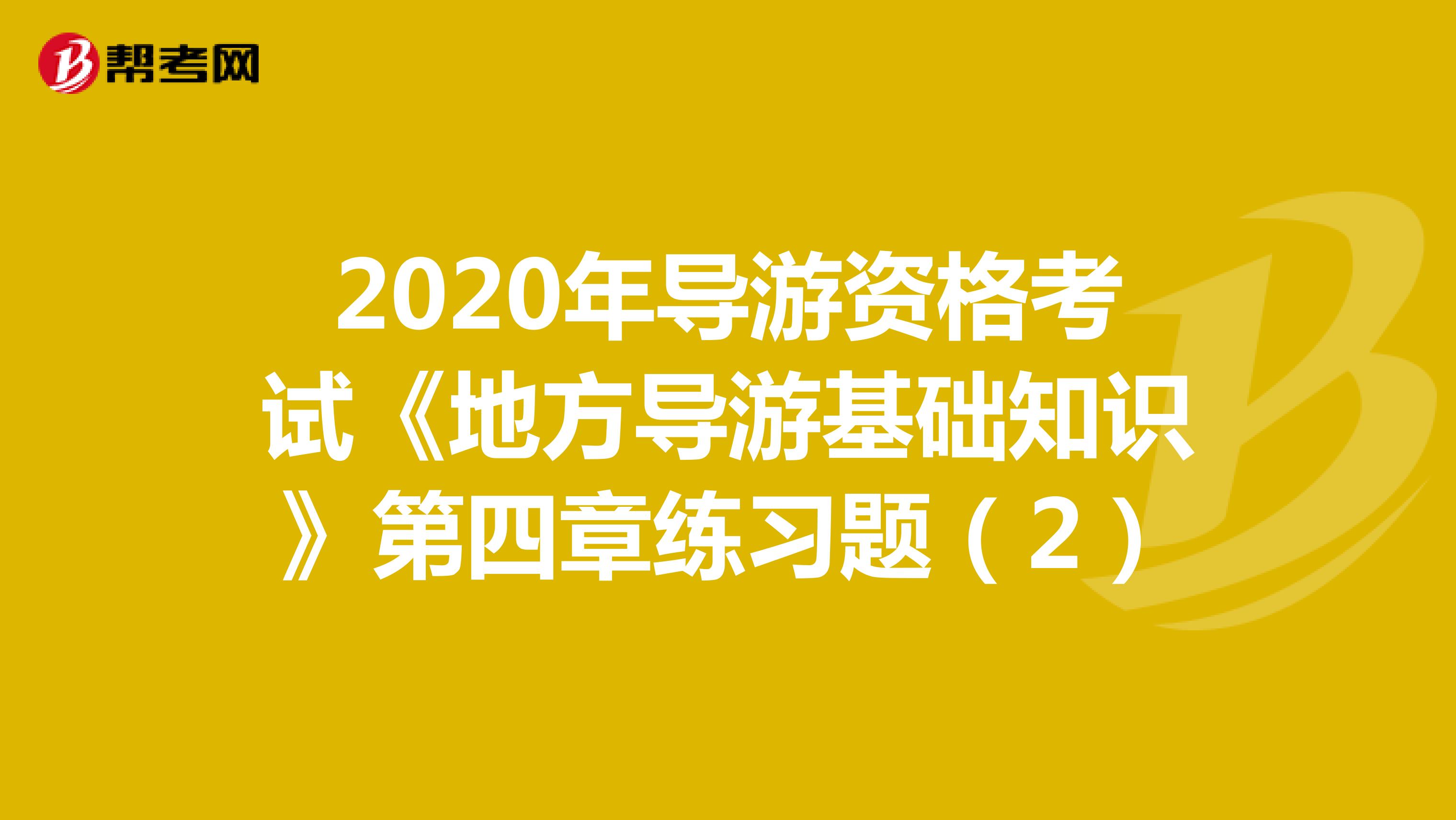 2020年导游资格考试《地方导游基础知识》第四章练习题（2）