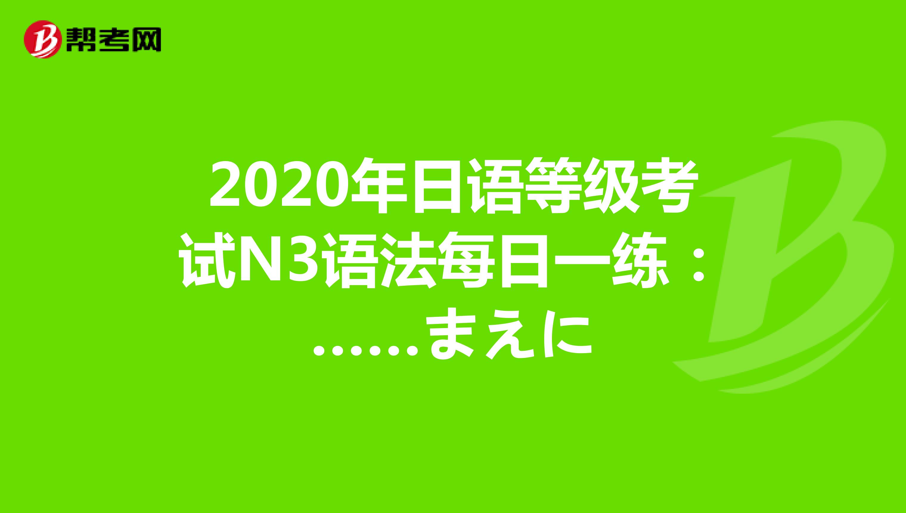 2020年日语等级考试N3语法每日一练：……まえに
