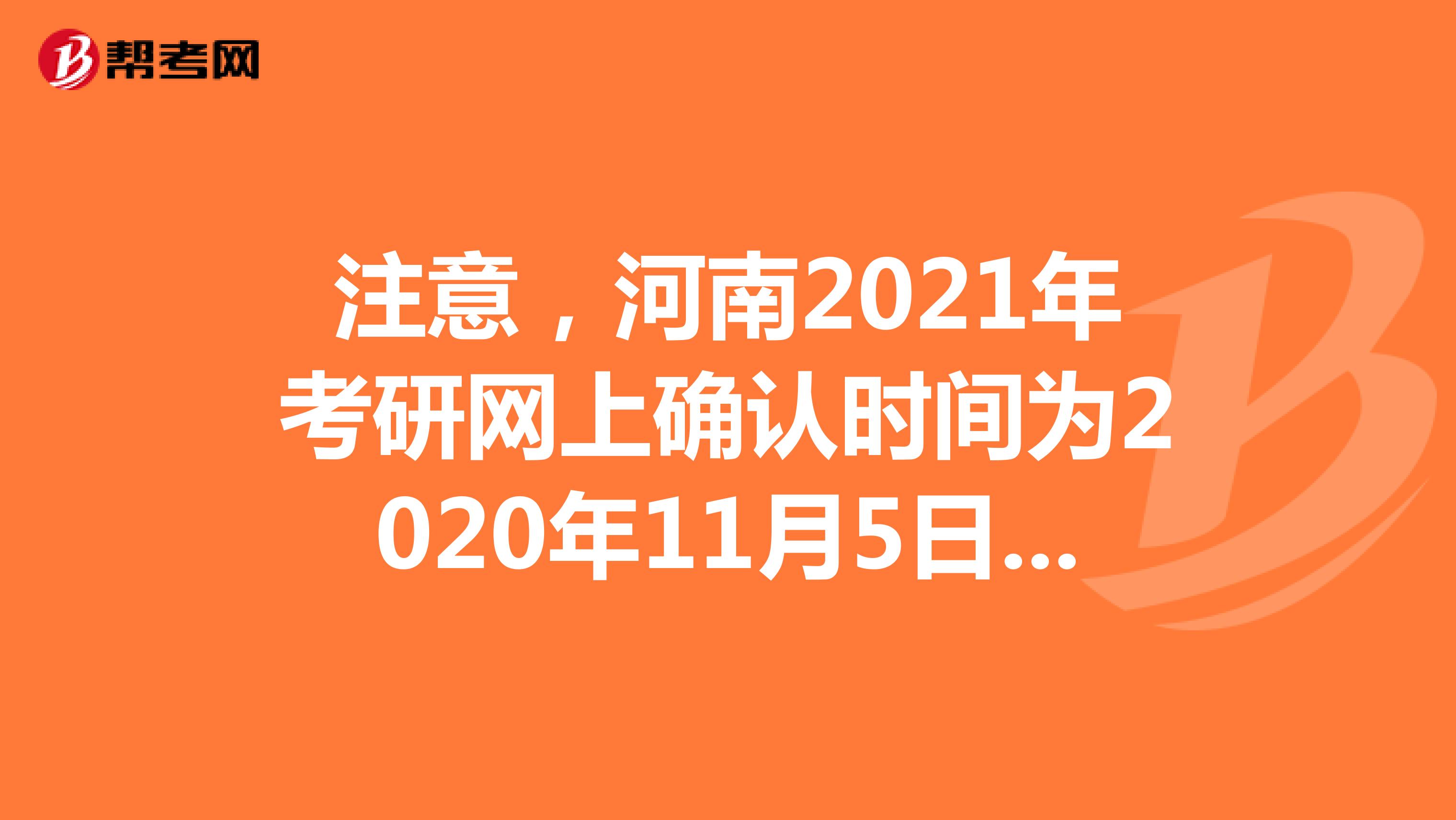 注意，河南2021年考研网上确认时间为2020年11月5日至9日