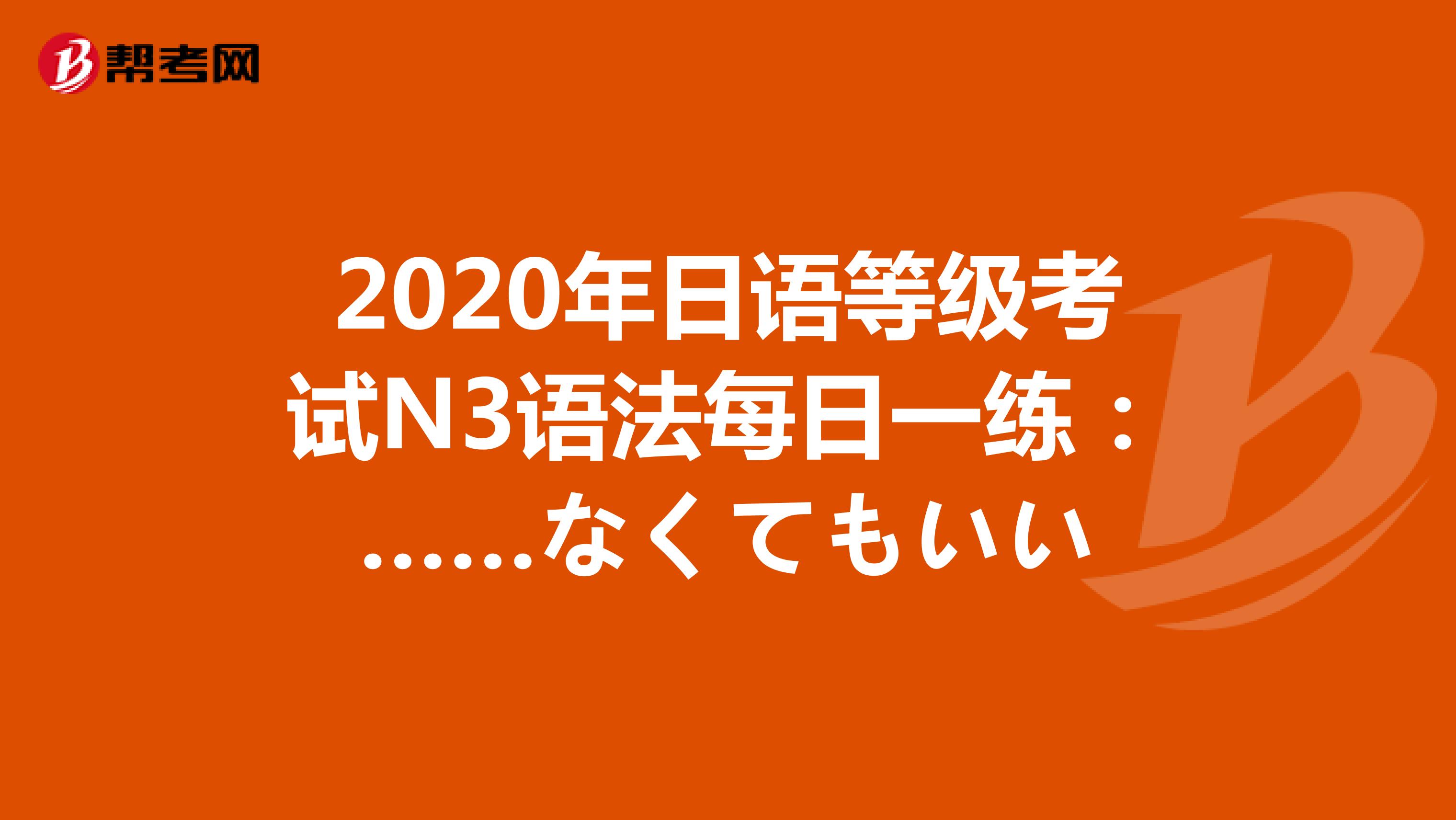 2020年日语等级考试N3语法每日一练：……なくてもいい