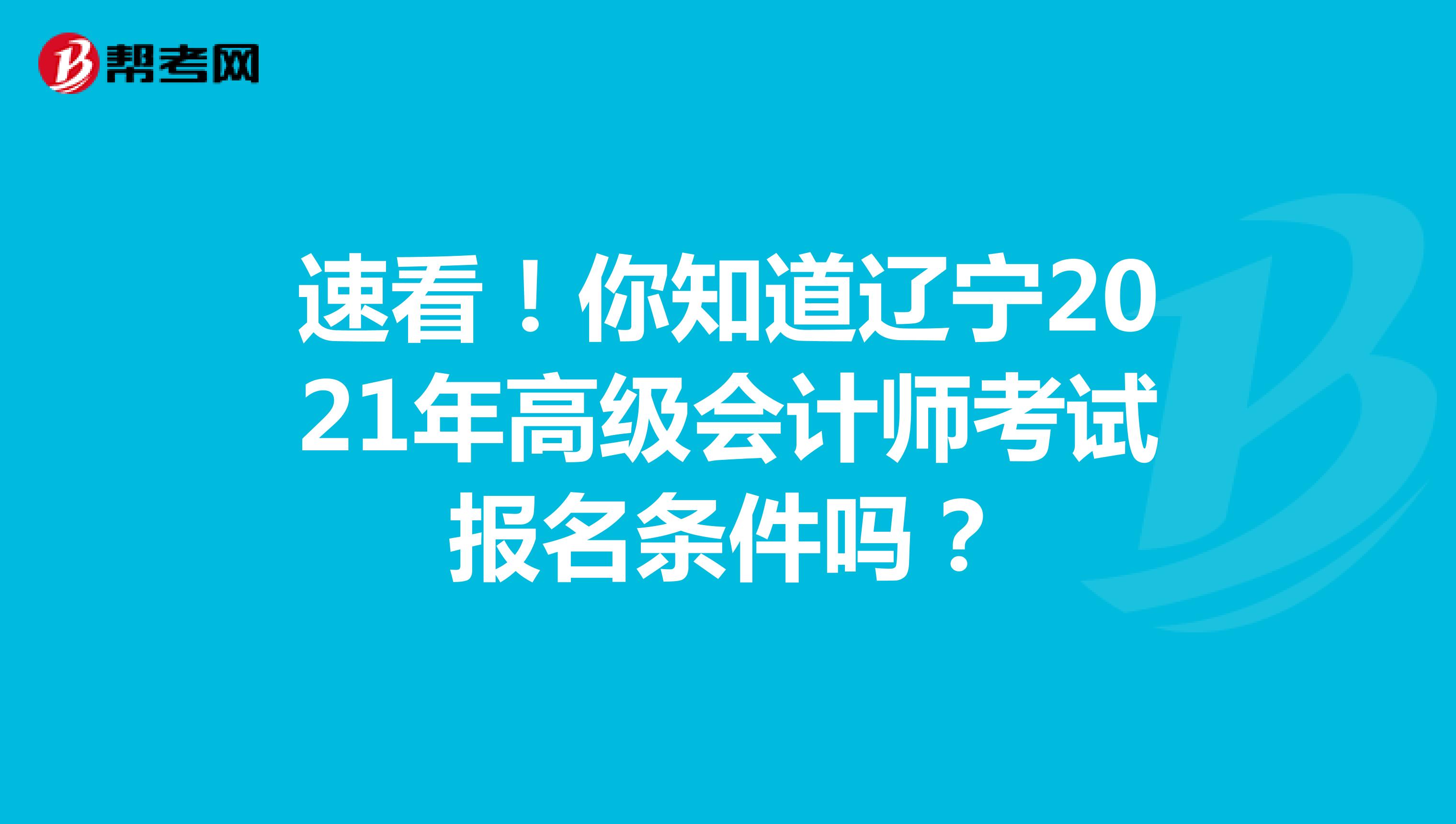 速看！你知道辽宁2021年高级会计师考试报名条件吗？