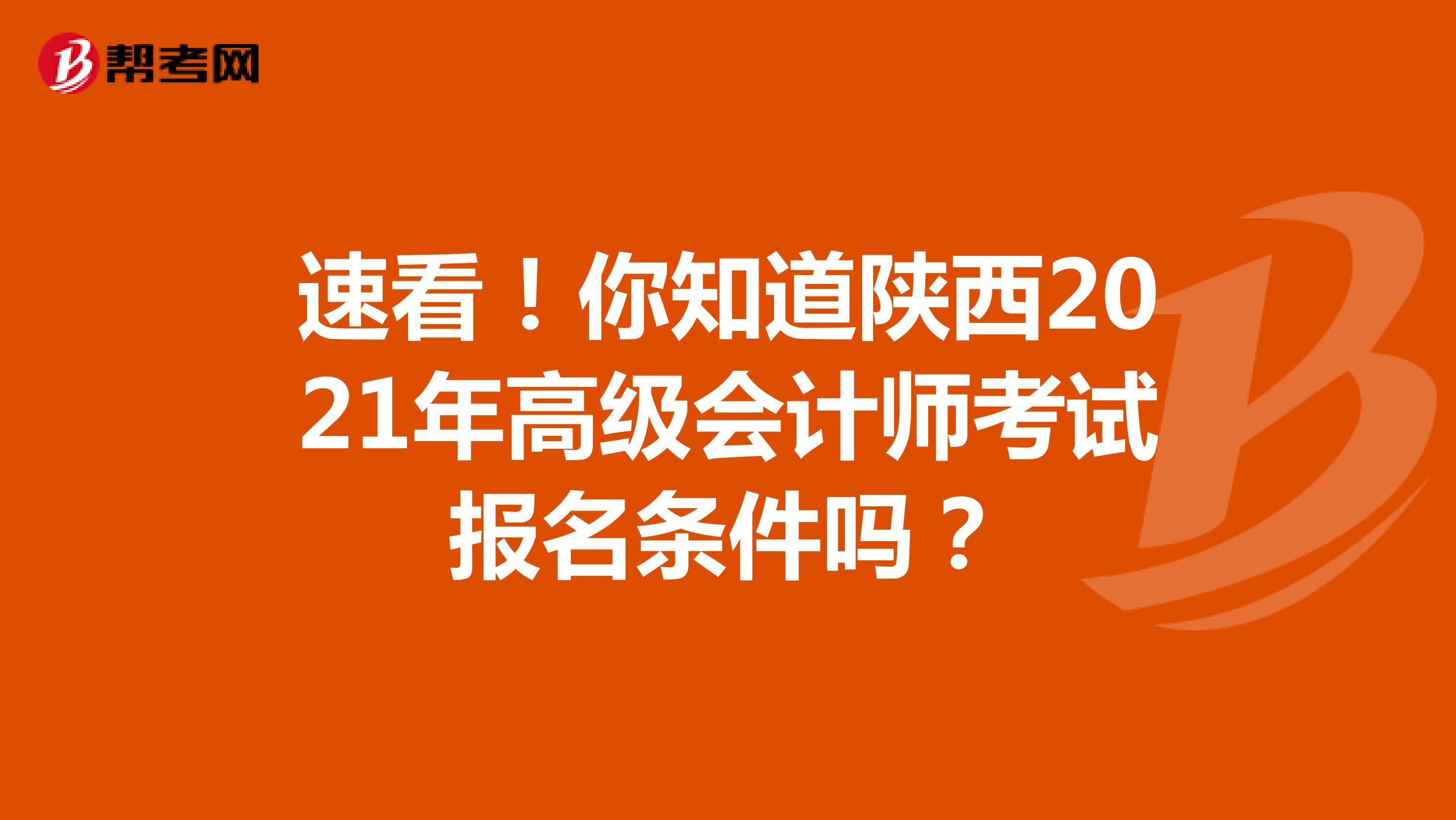 速看！你知道陕西2021年高级会计师考试报名条件吗？