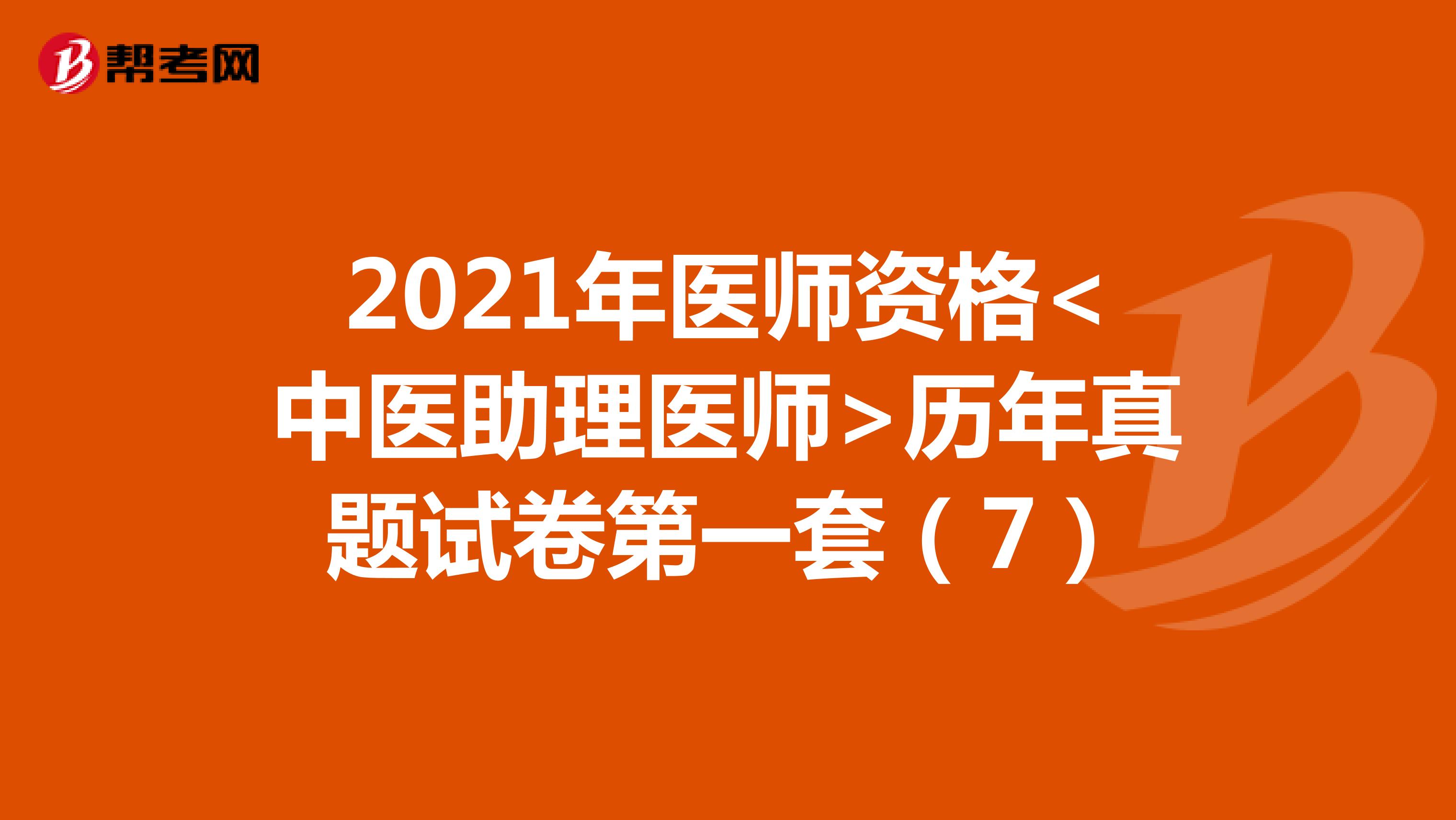 2021年医师资格<中医助理医师>历年真题试卷第一套（7）