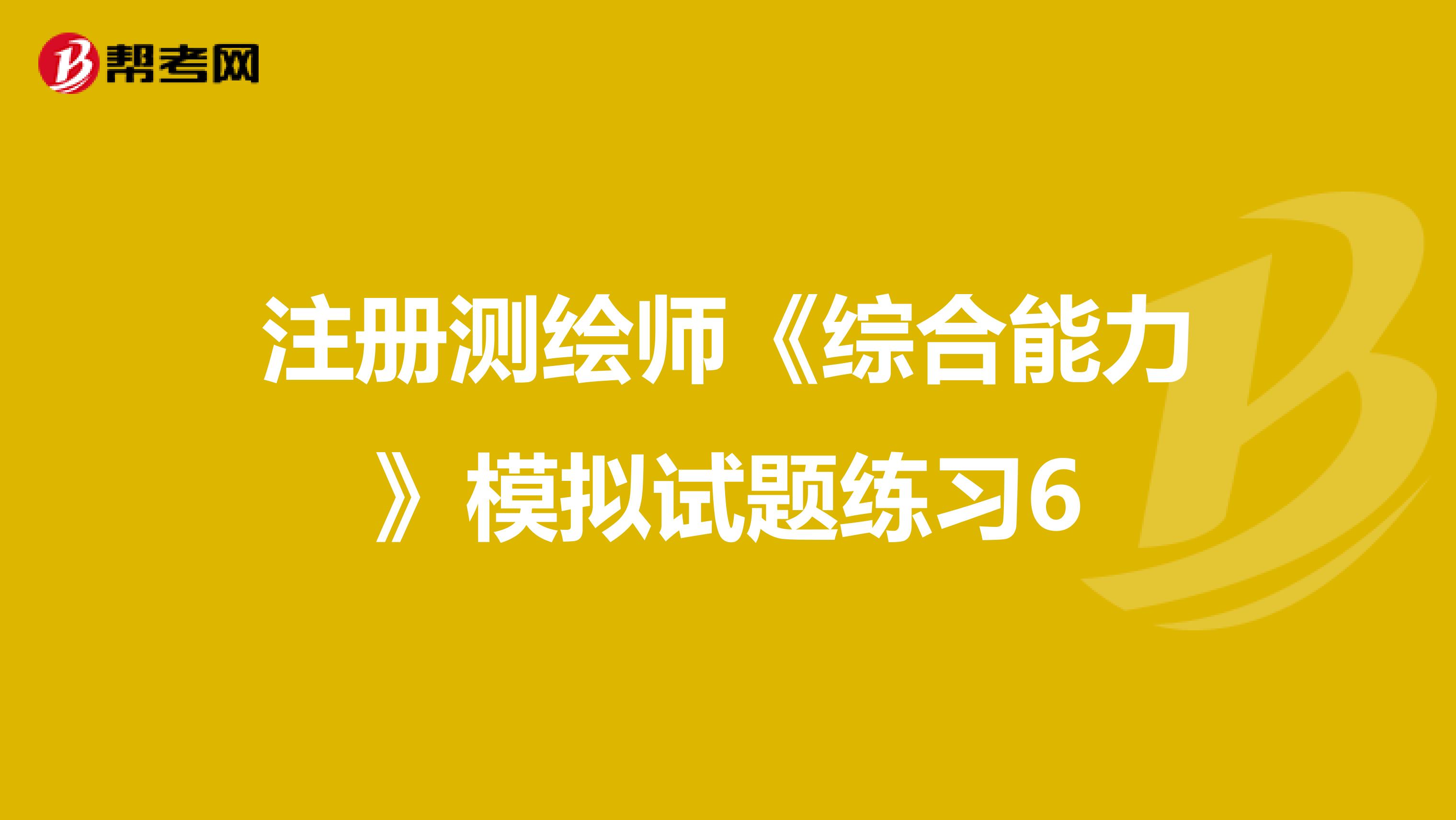 注册测绘师《综合能力》模拟试题练习6