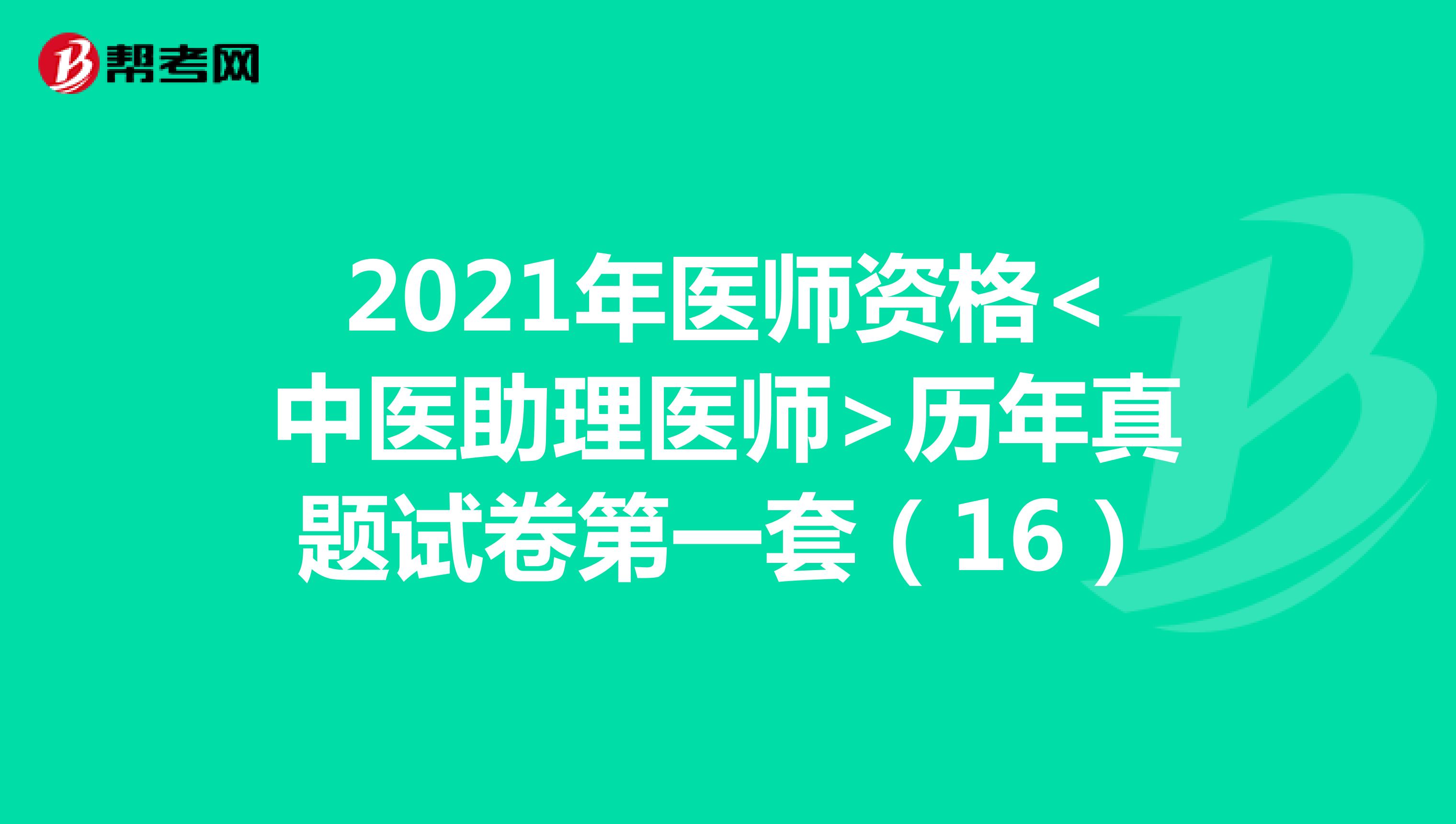 2021年医师资格<中医助理医师>历年真题试卷第一套（16）