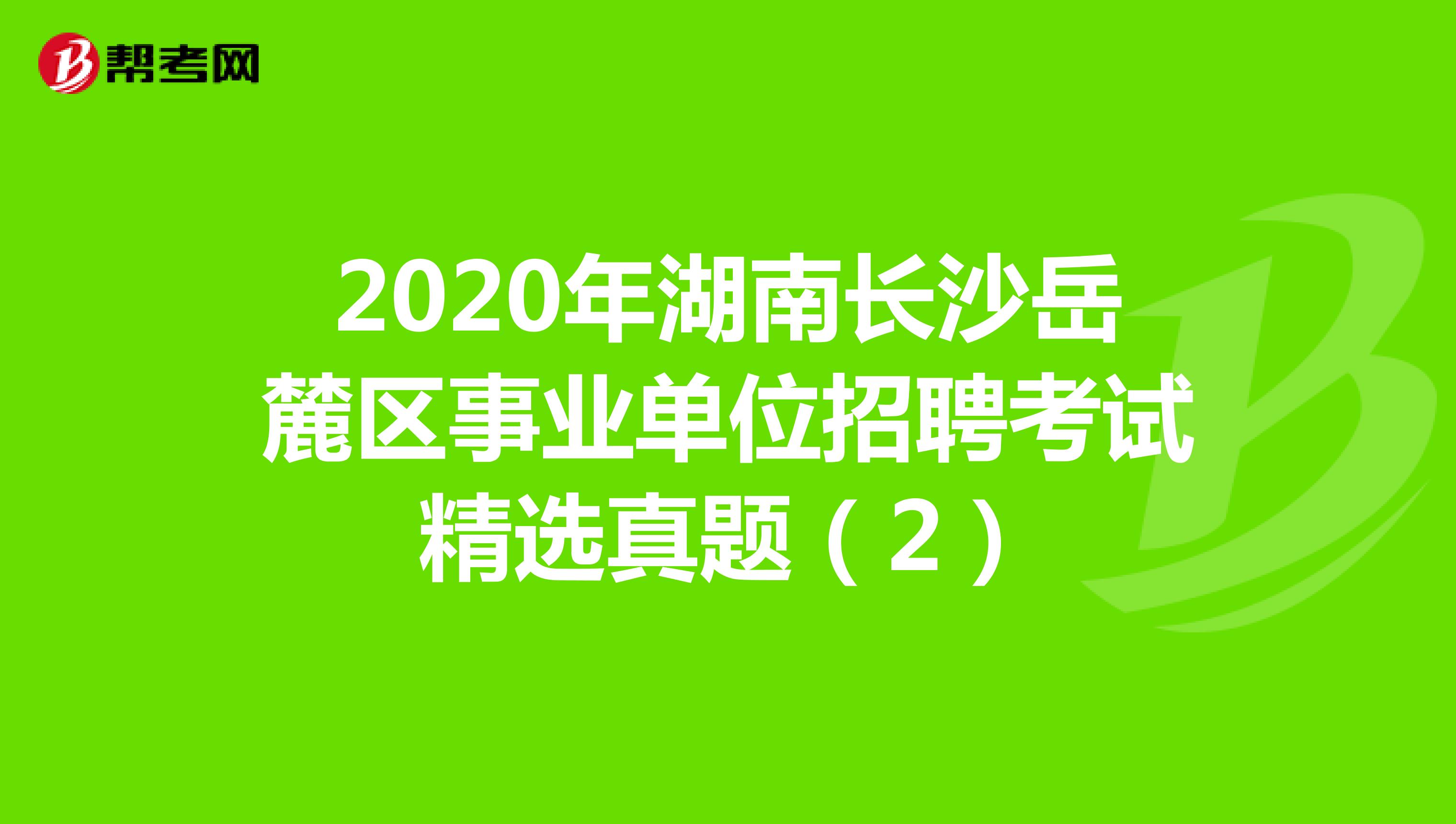 2020年湖南长沙岳麓区事业单位招聘考试精选真题（2）