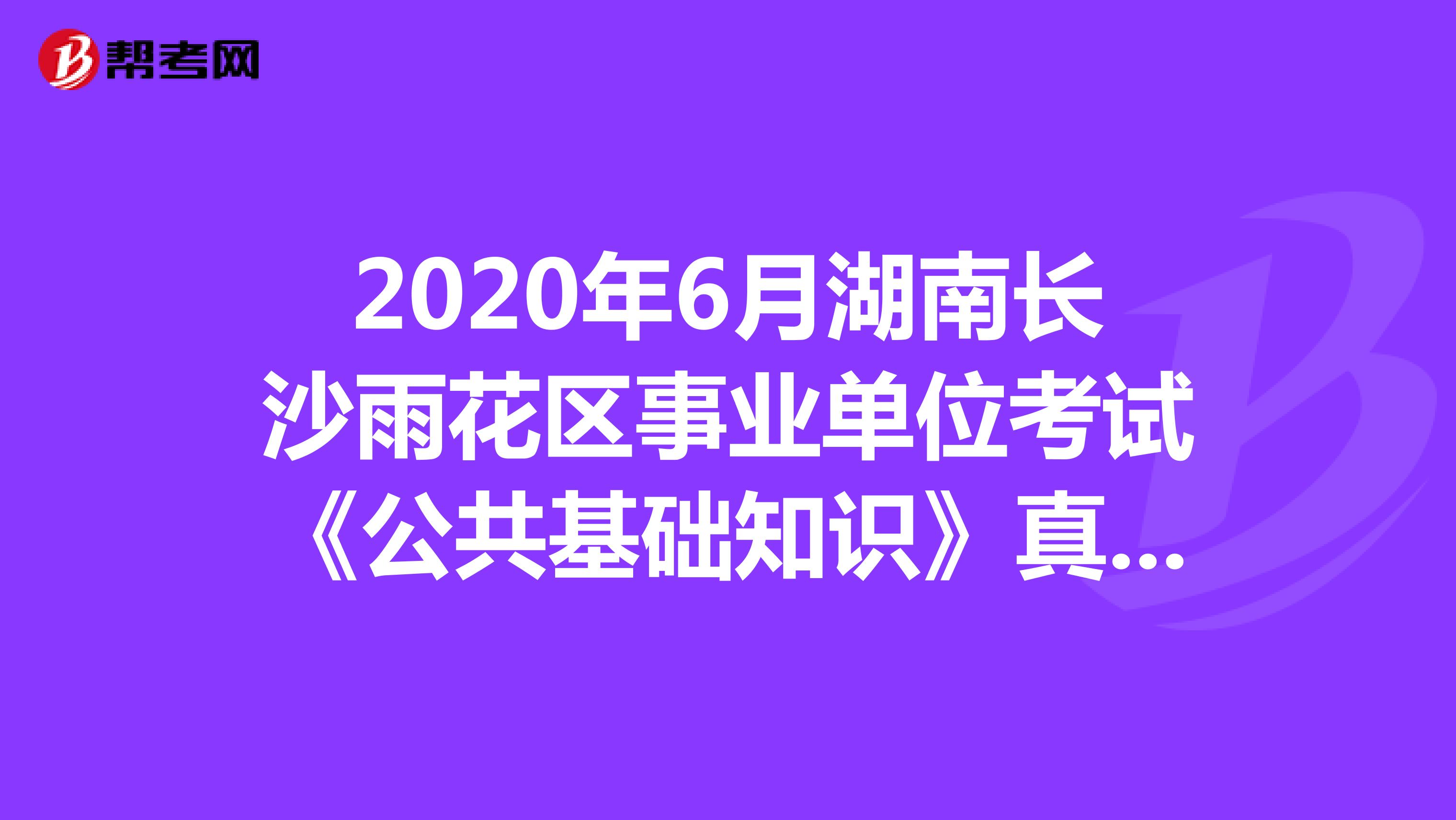 2020年6月湖南长沙雨花区事业单位考试《公共基础知识》真题（7）