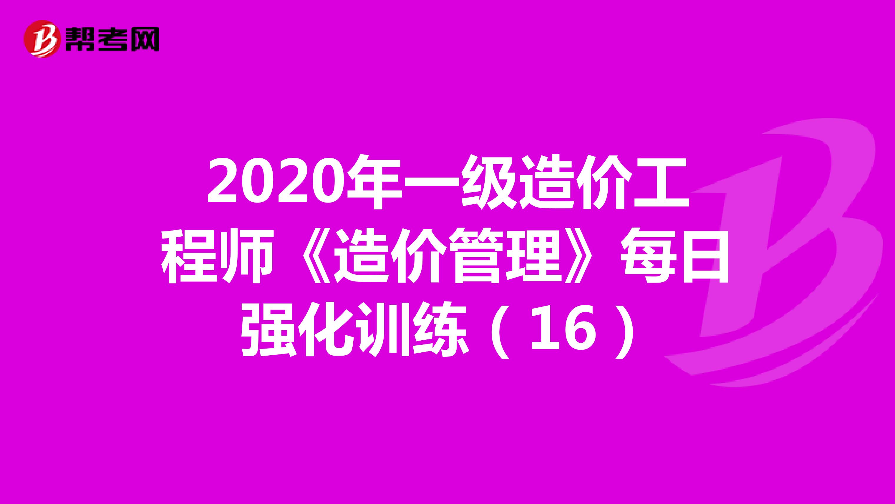 2020年一级造价工程师《造价管理》每日强化训练（16）