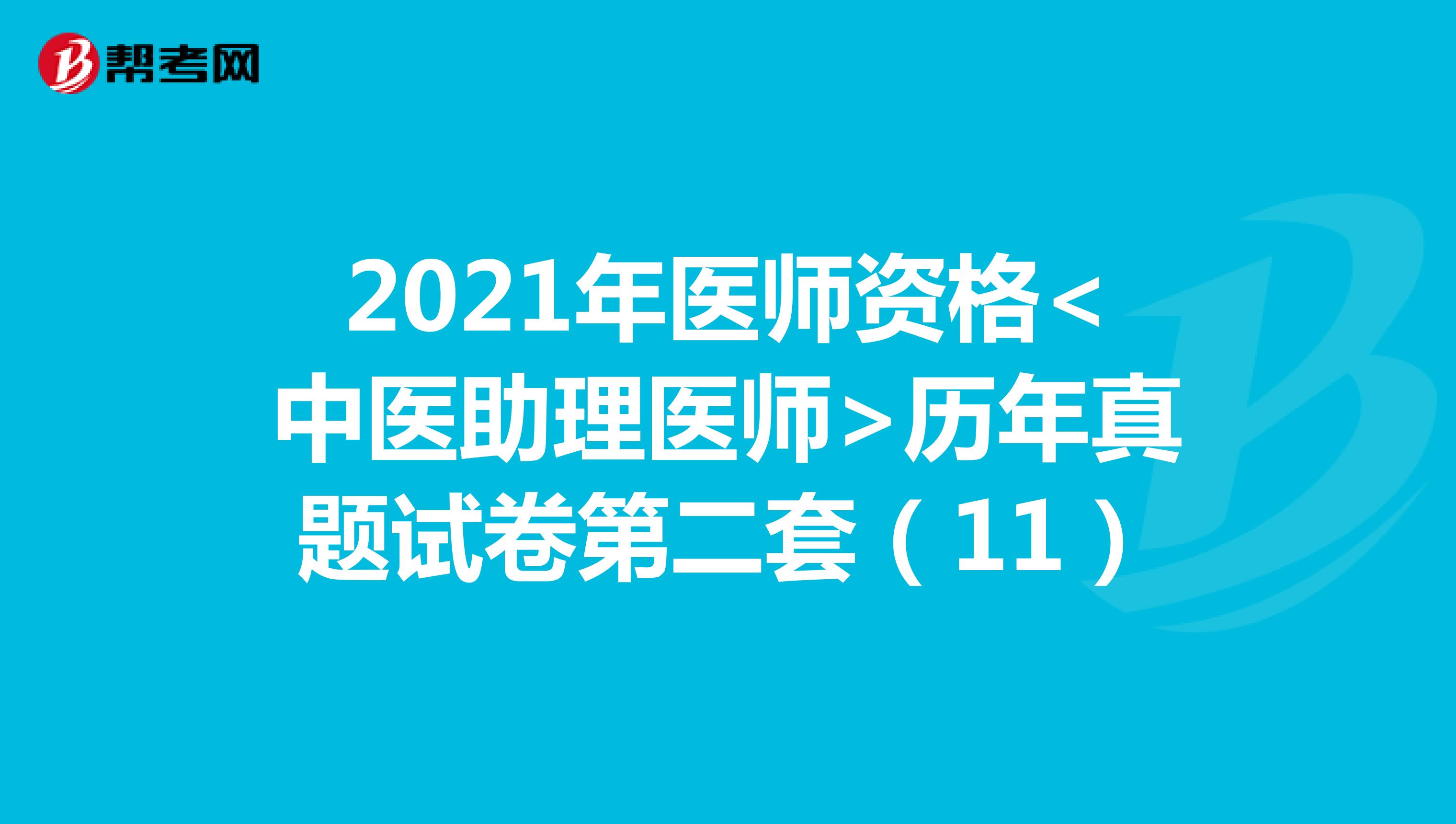 2021年医师资格<中医助理医师>历年真题试卷第二套（11）