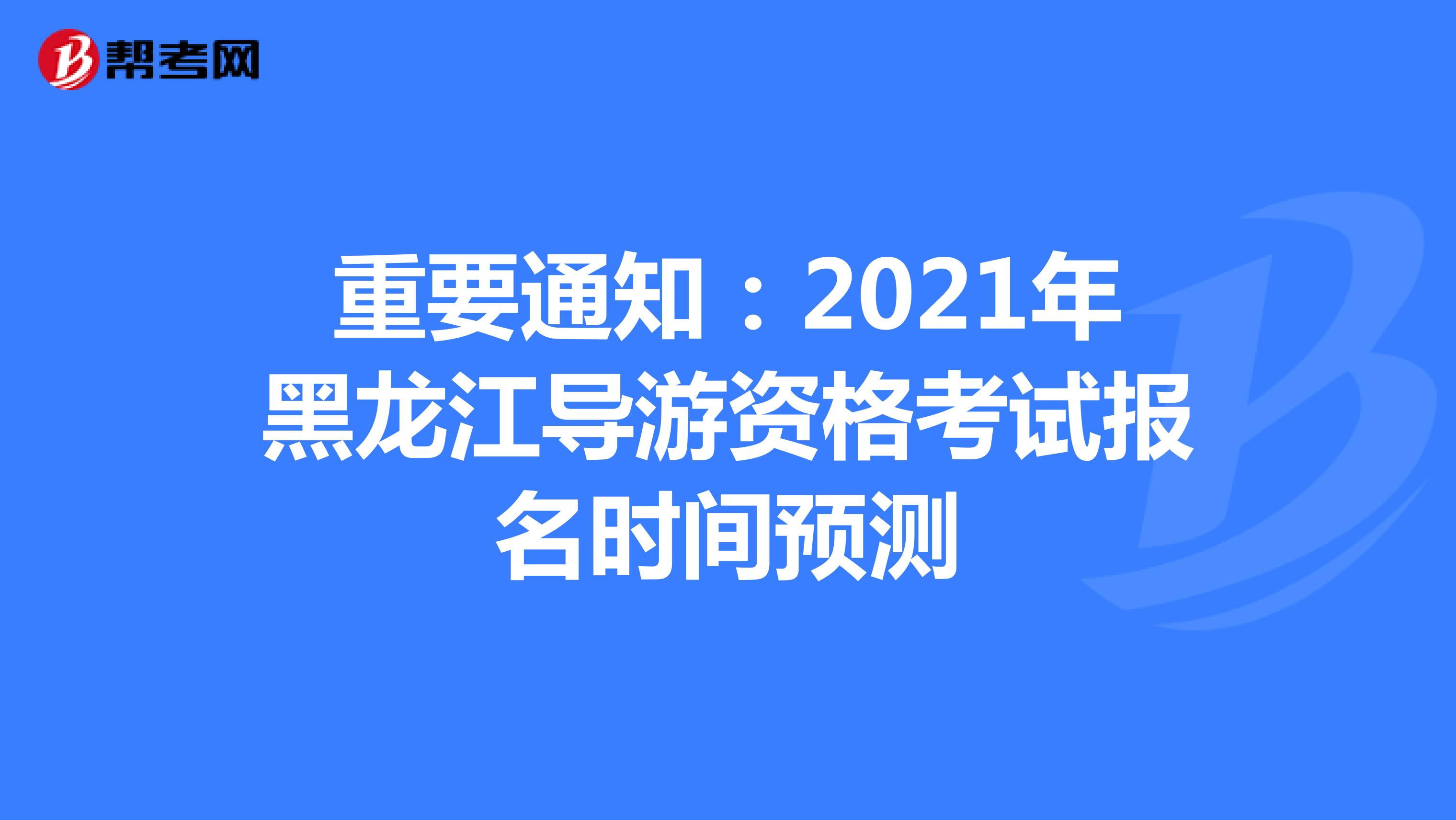重要通知：2021年黑龙江导游资格考试报名时间预测