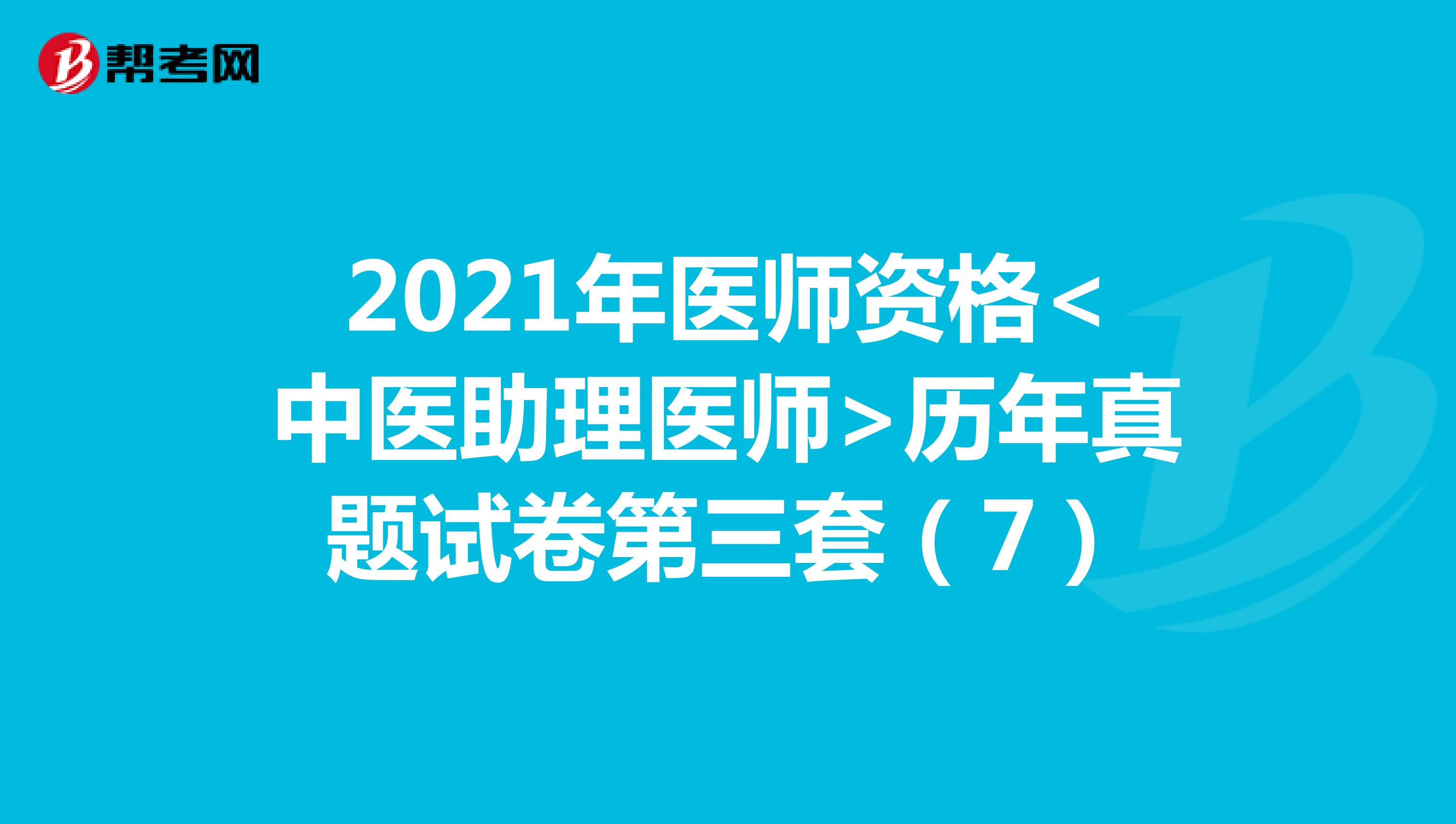 2021年医师资格<中医助理医师>历年真题试卷第三套（7）