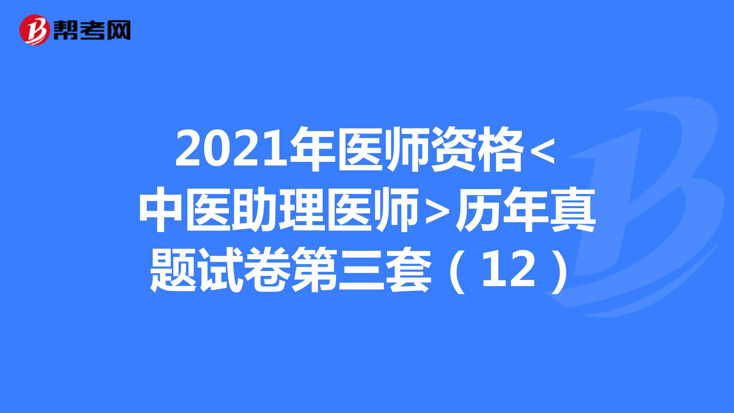 2021年医师资格<中医助理医师>历年真题试卷第三套（12）