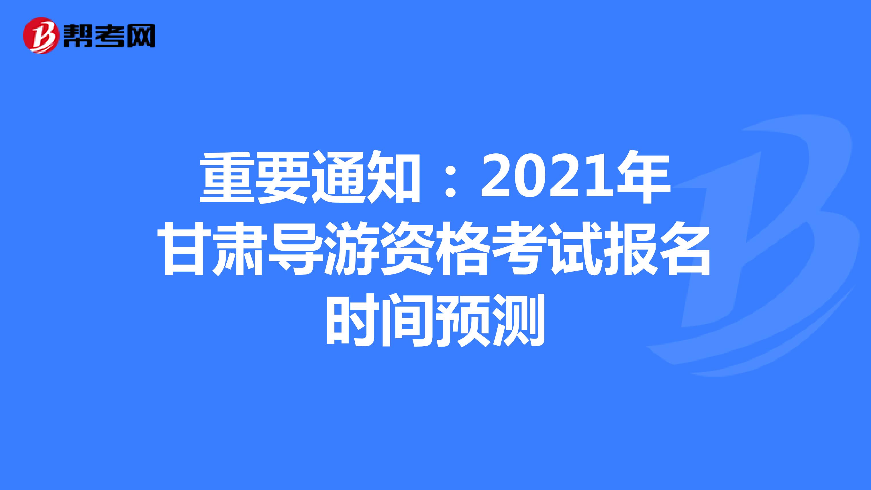 重要通知：2021年甘肃导游资格考试报名时间预测