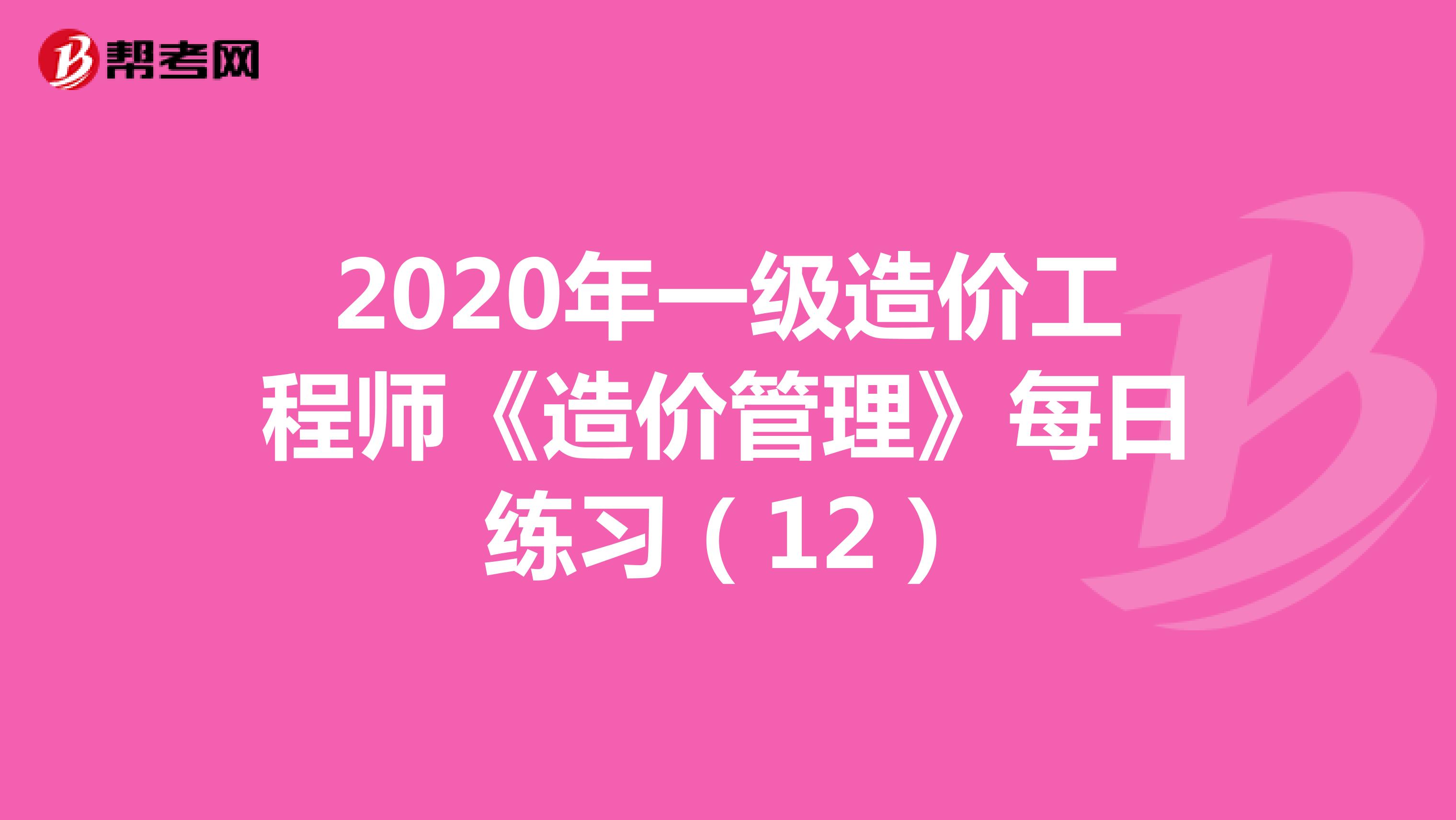 2020年一级造价工程师《造价管理》每日练习（12）