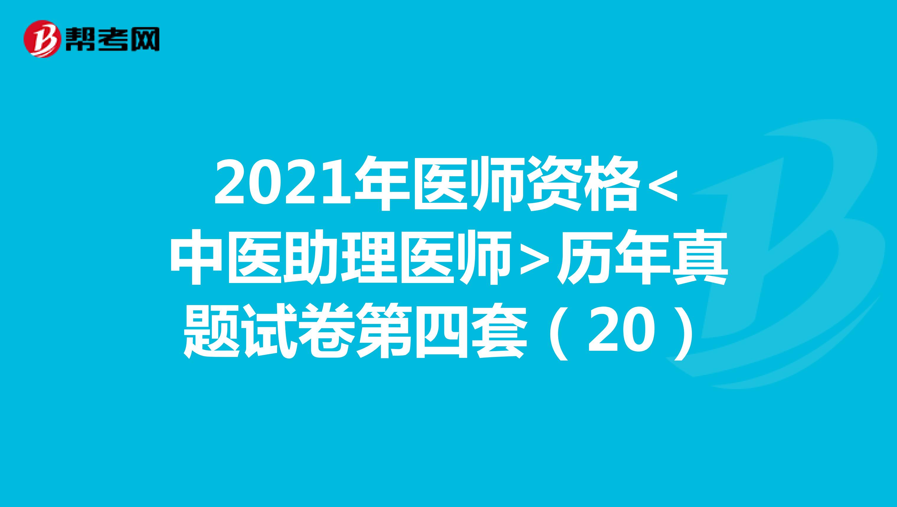 2021年医师资格<中医助理医师>历年真题试卷第四套（20）