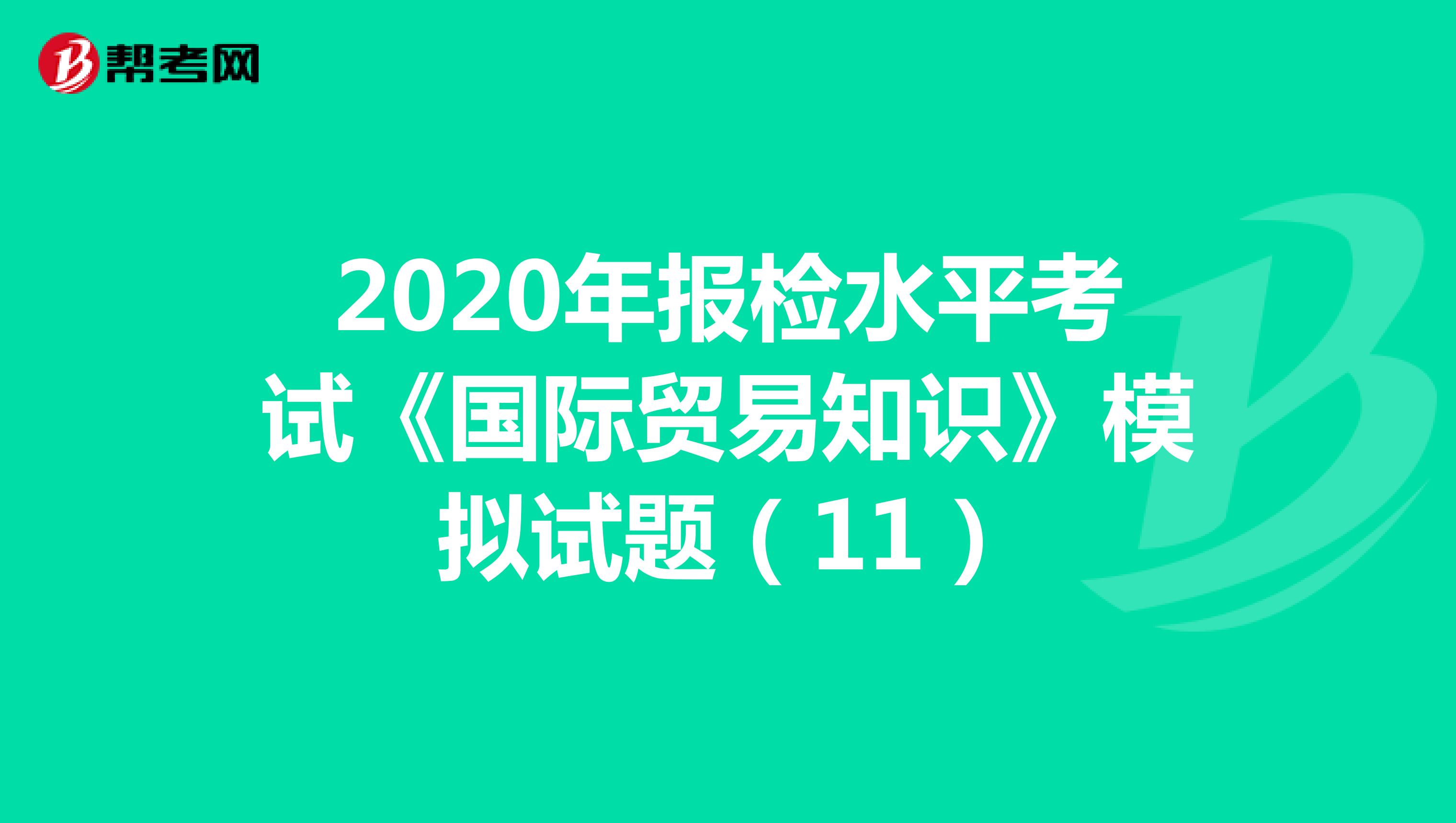 2020年报检水平考试《国际贸易知识》模拟试题（11）