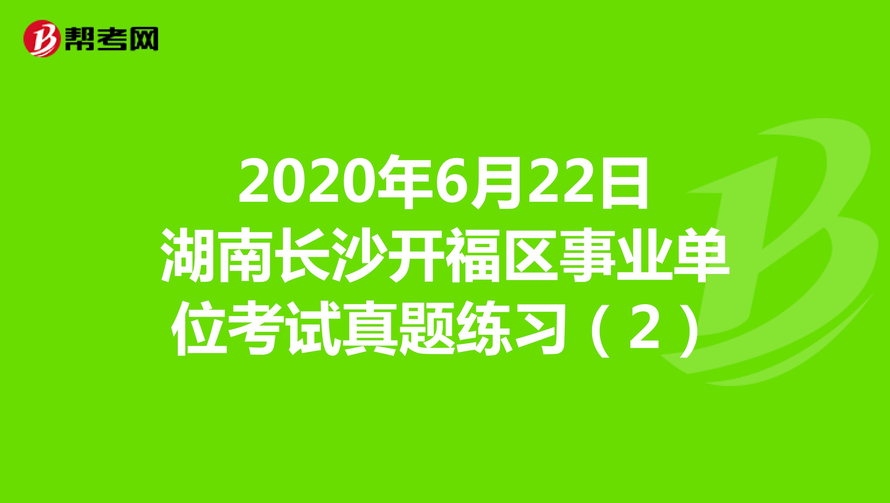 2020年6月22日湖南长沙开福区事业单位考试真题练习（2）