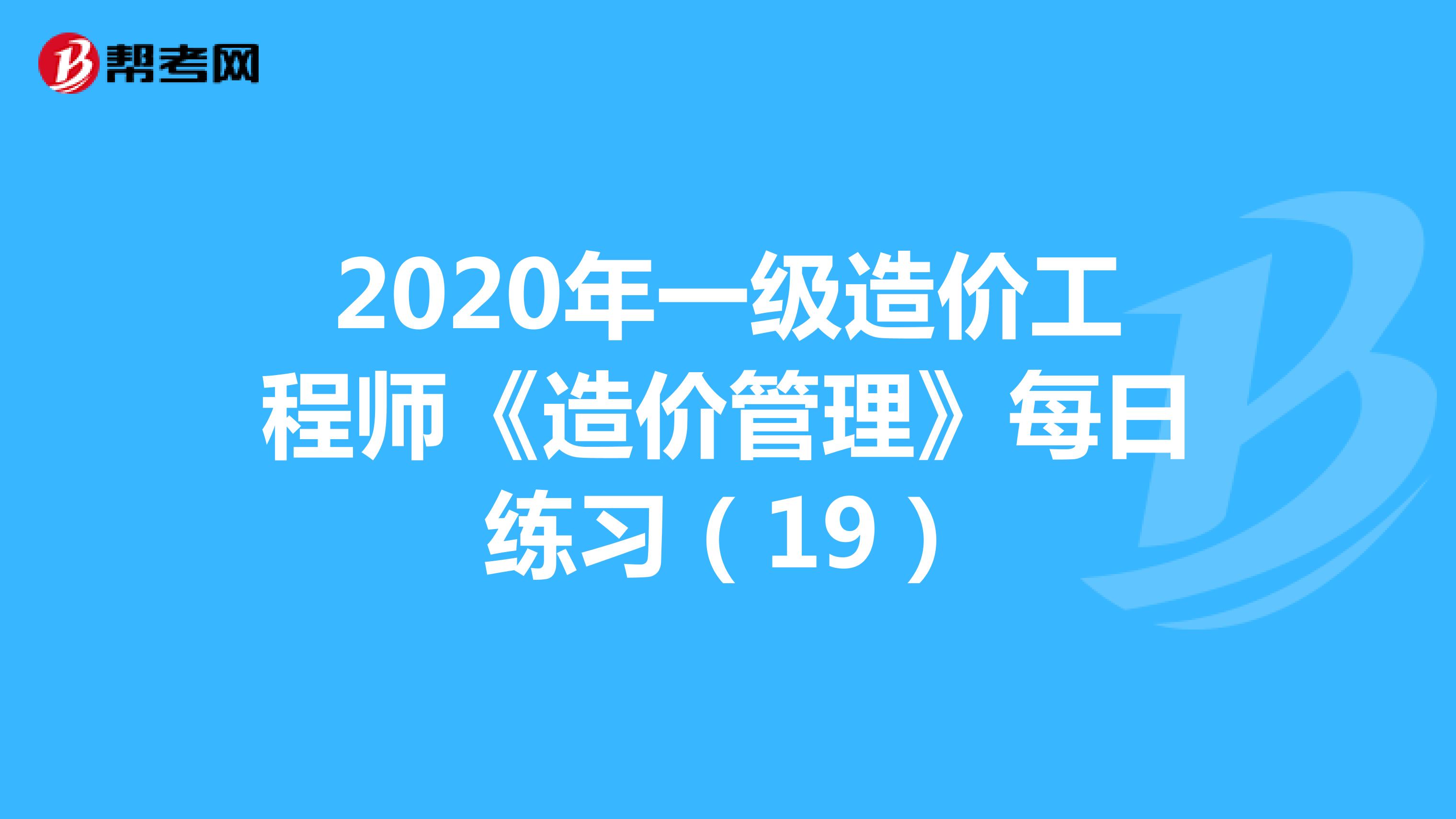 2020年一级造价工程师《造价管理》每日练习（19）