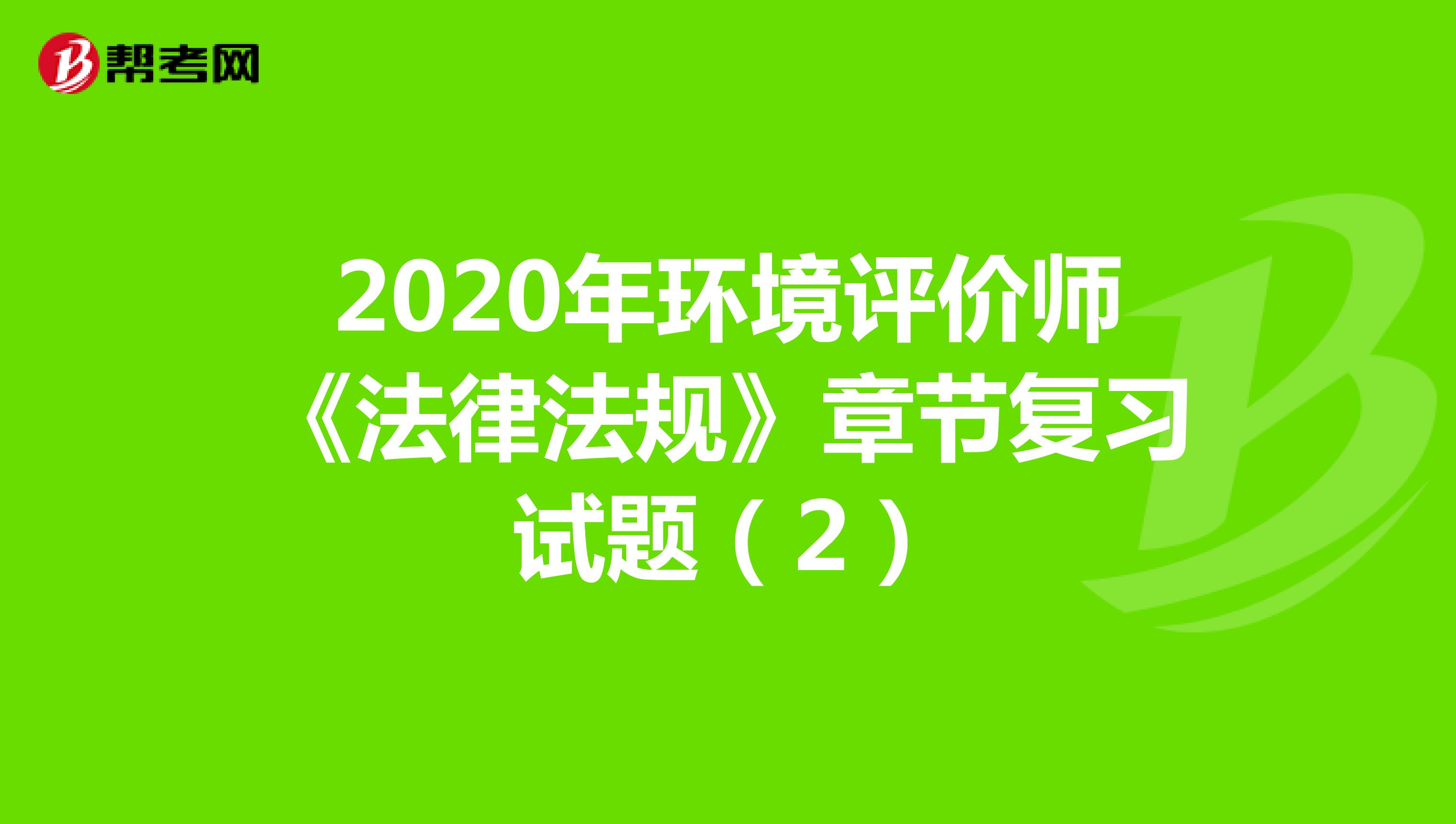 2020年环境评价师《法律法规》章节复习试题（2）