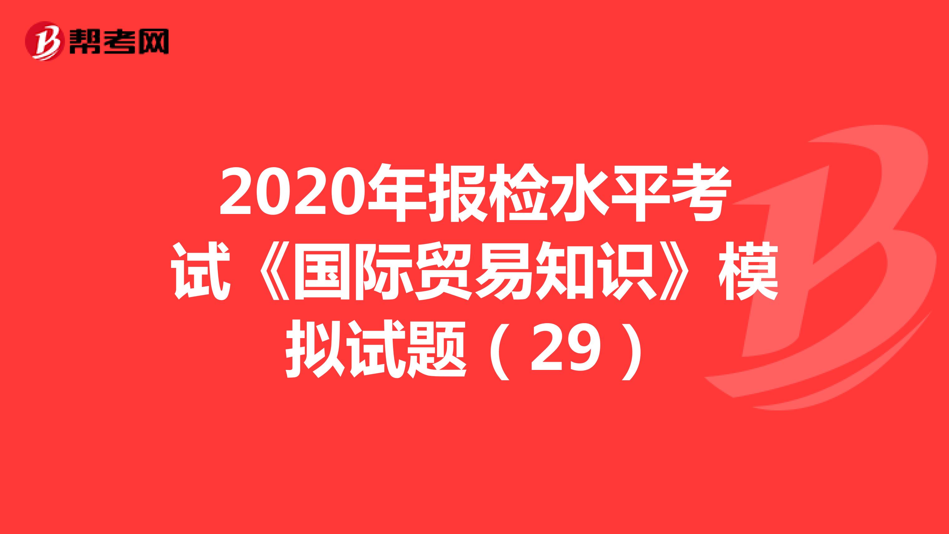 2020年报检水平考试《国际贸易知识》模拟试题（29）