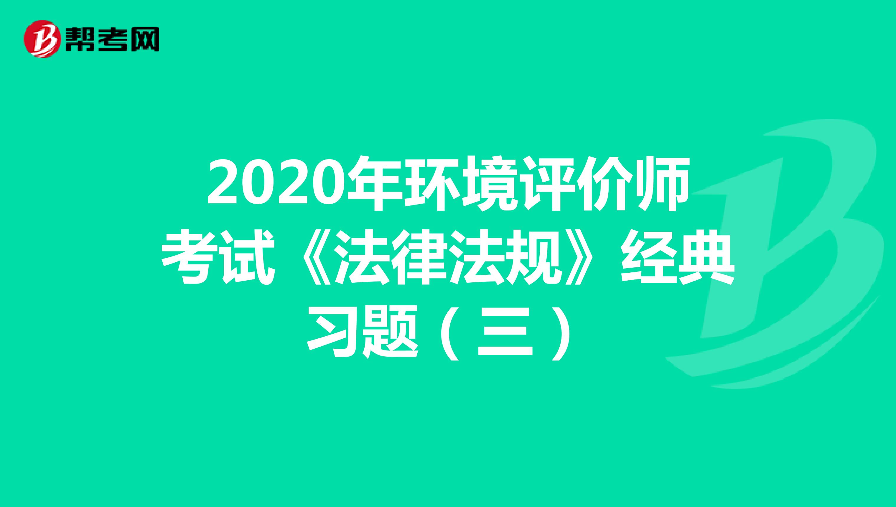 2020年环境评价师考试《法律法规》经典习题（三）