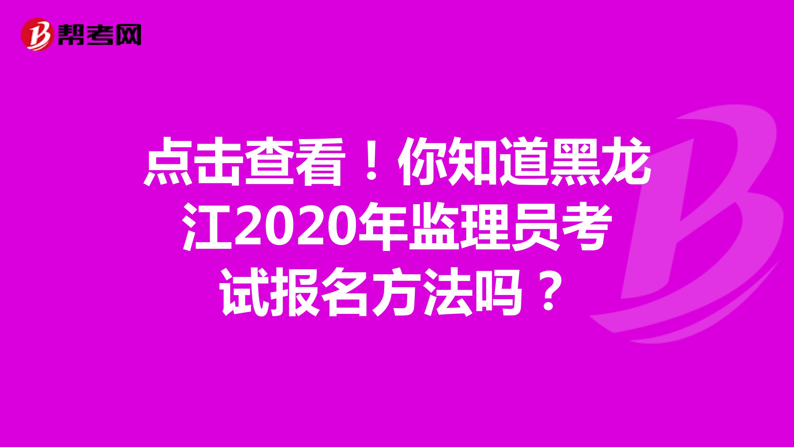 点击查看！你知道黑龙江2020年监理员考试报名方法吗？