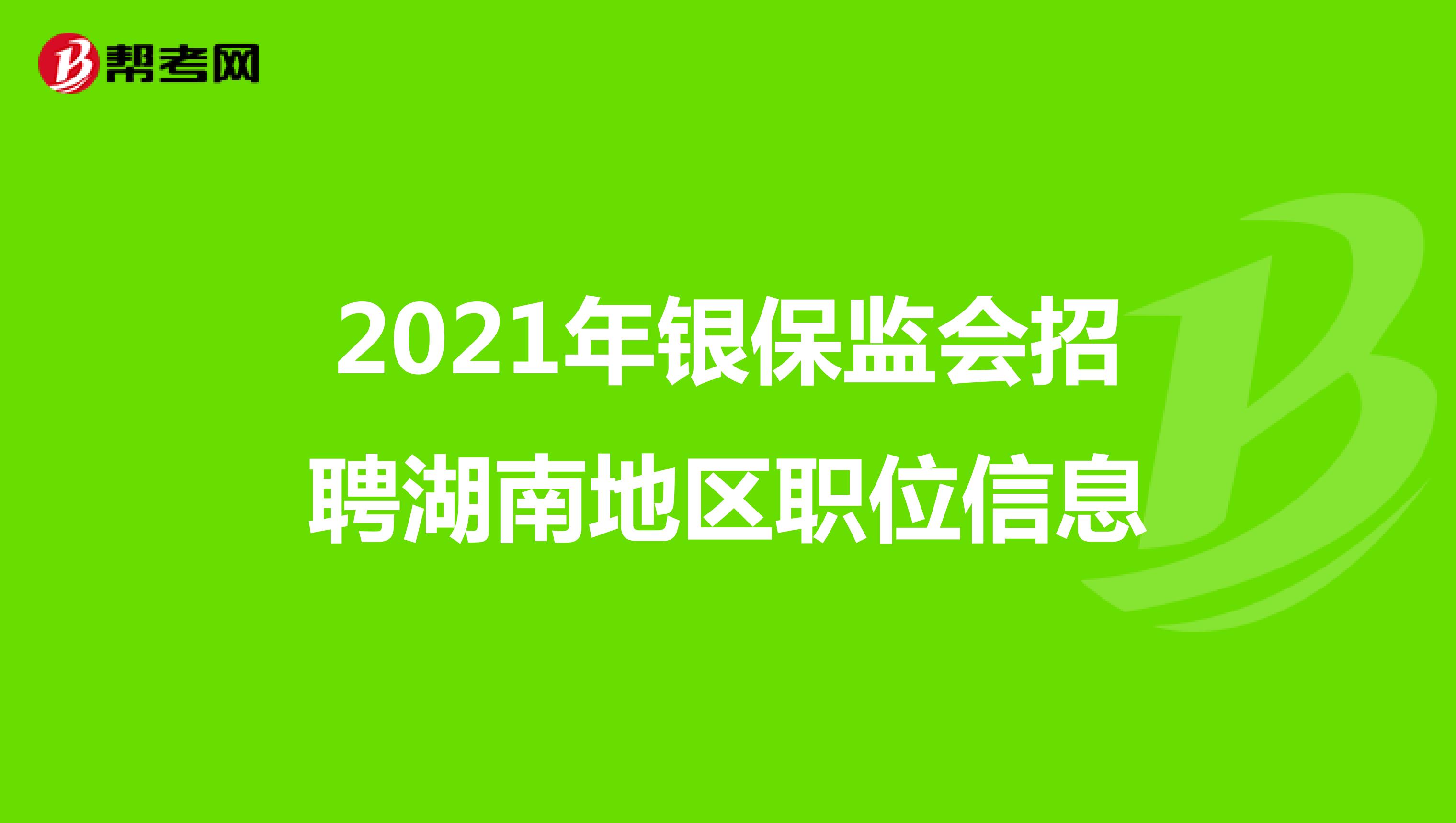 2021年银保监会招聘湖南地区职位信息