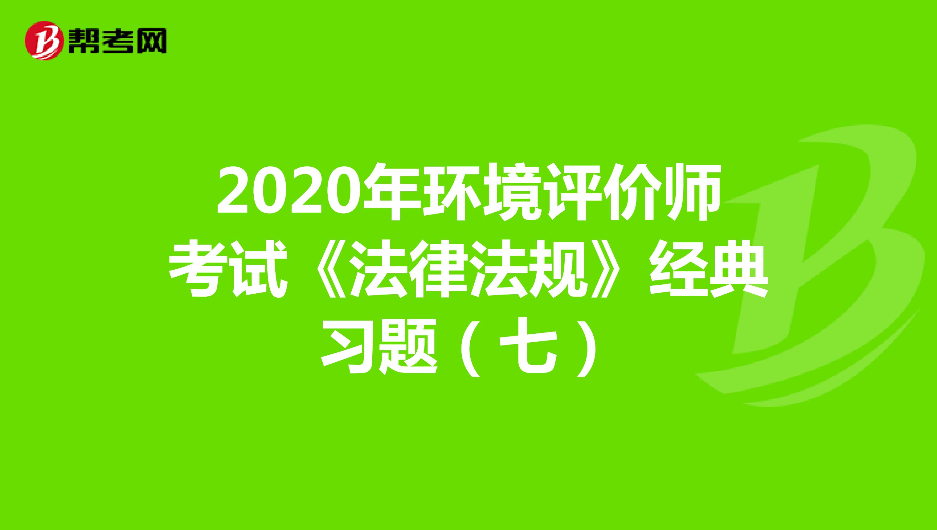 2020年环境评价师考试《法律法规》经典习题（七）