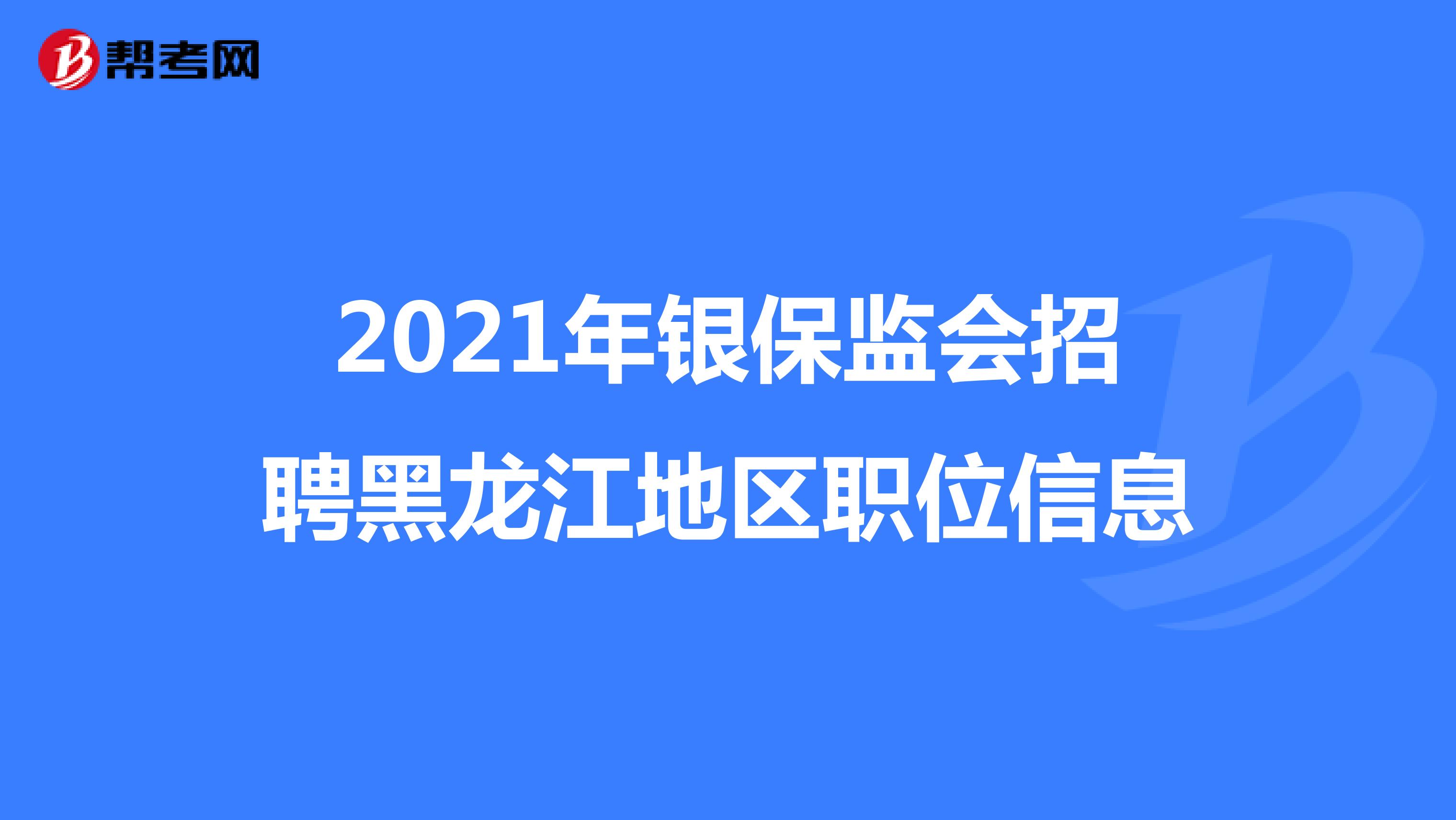 2021年银保监会招聘黑龙江地区职位信息