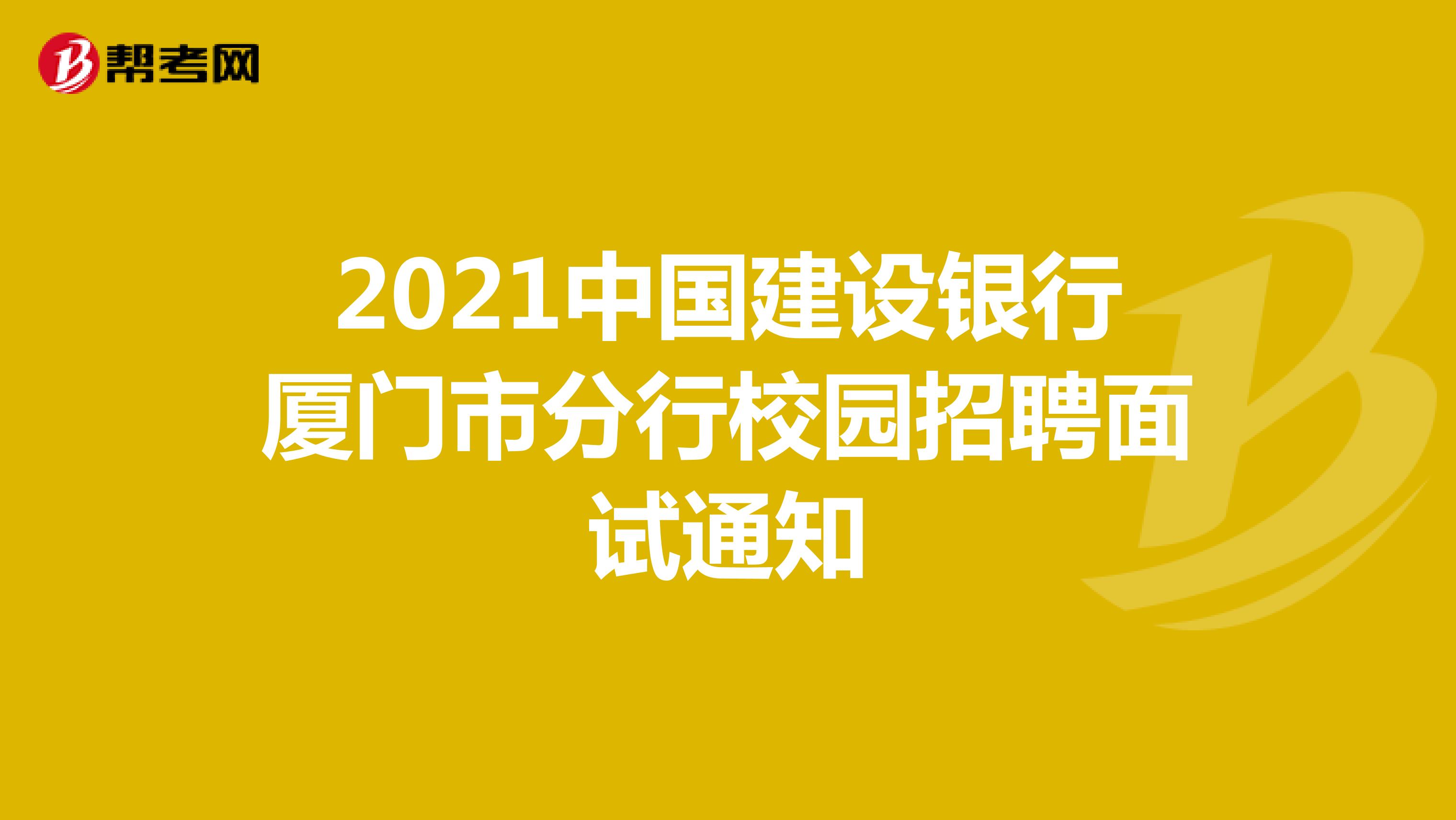 2021中国建设银行厦门市分行校园招聘面试通知