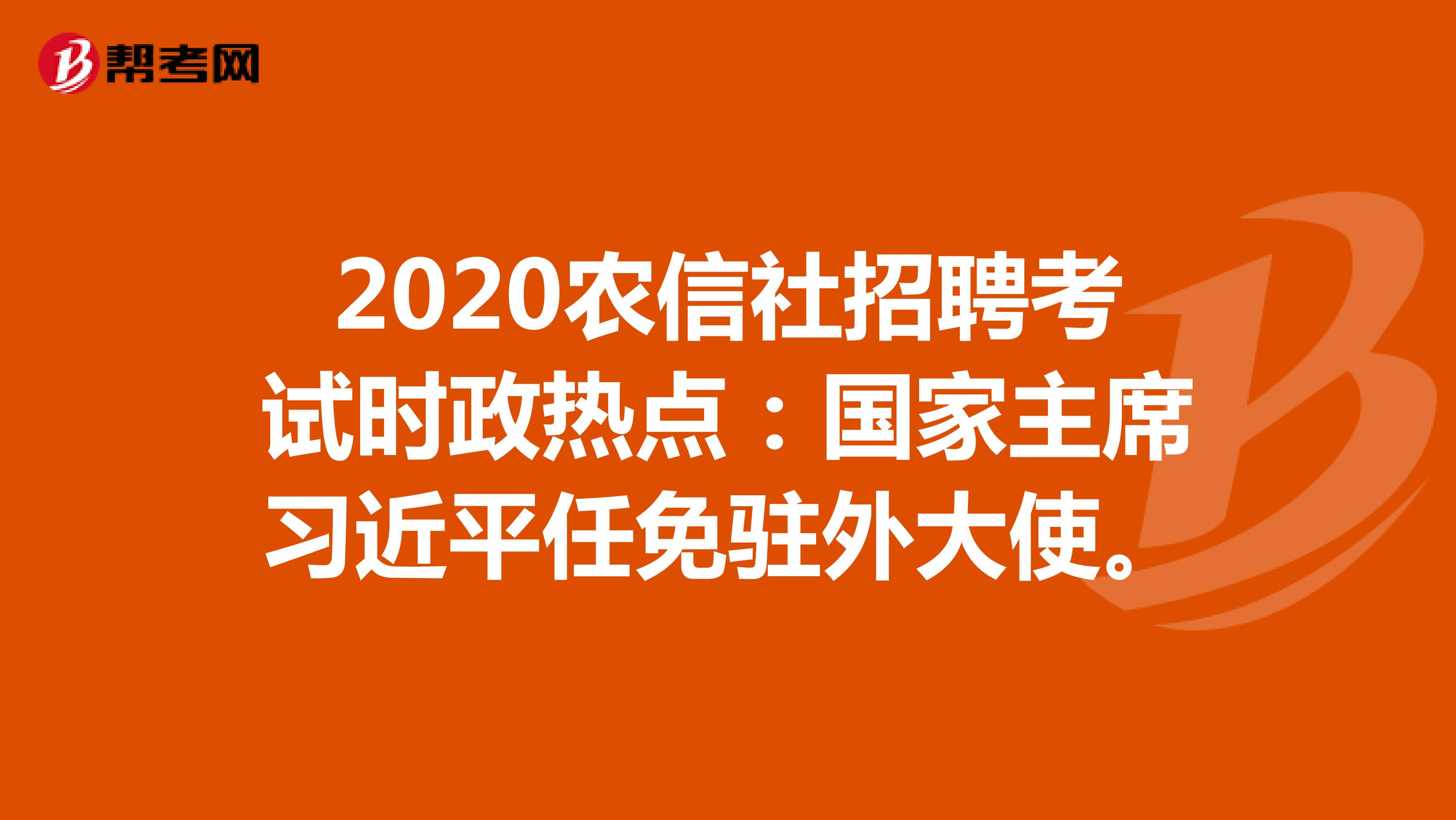 2020农信社招聘考试时政热点：国家主席习近平任免驻外大使。