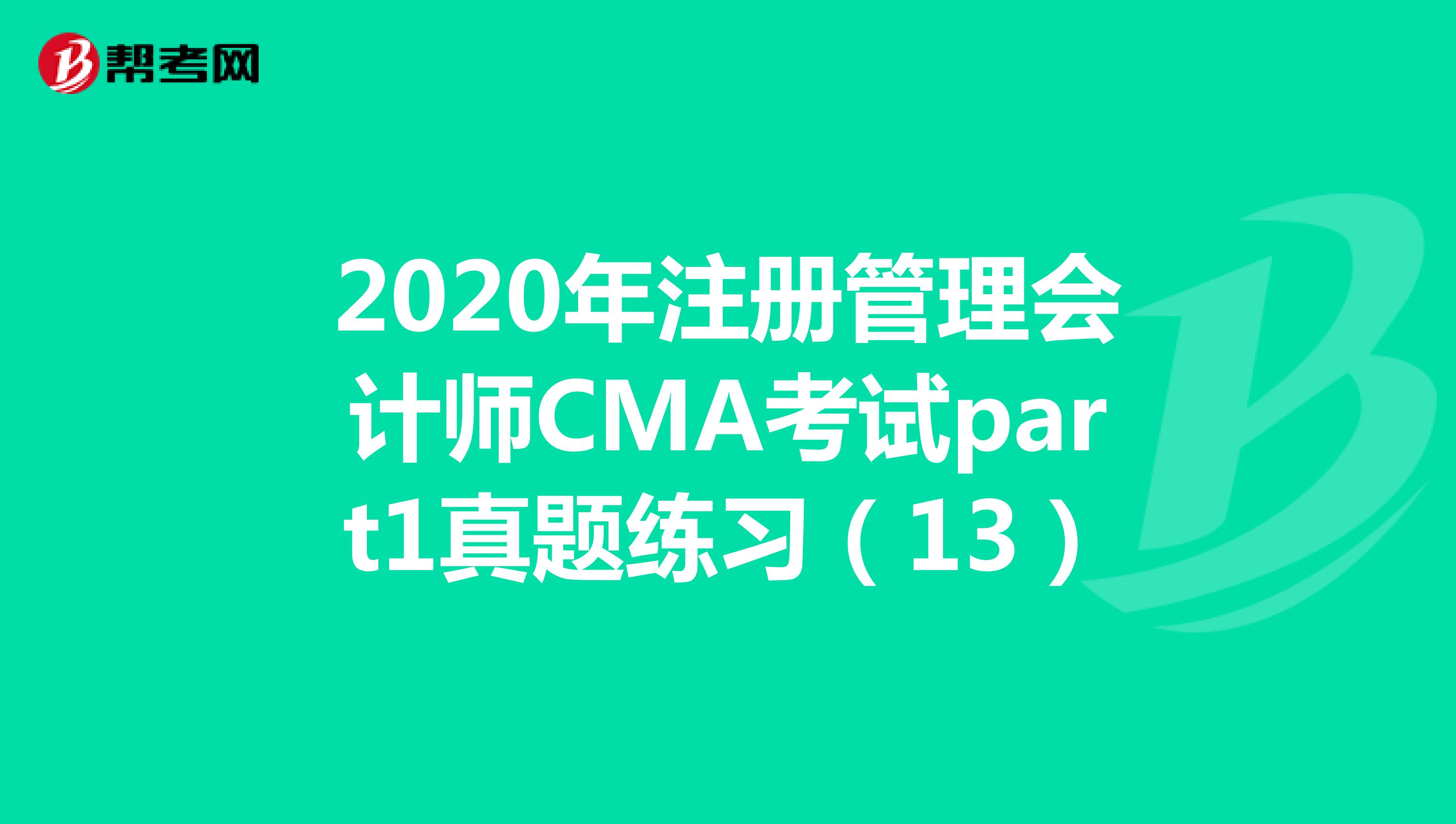 2020年注册管理会计师CMA考试part1真题练习（13）