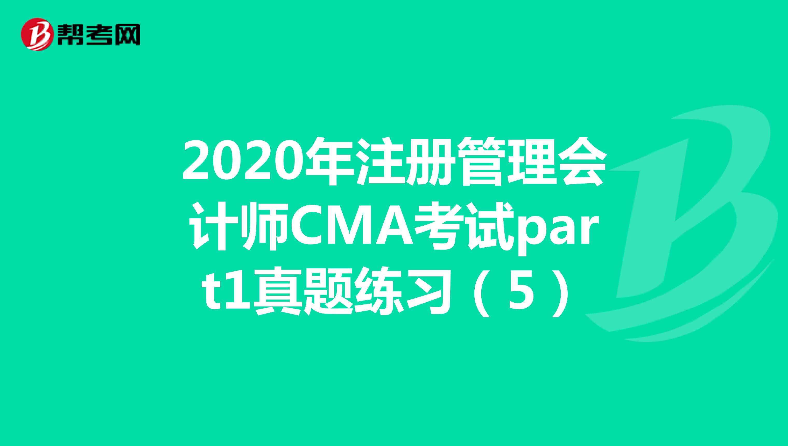 2020年注册管理会计师CMA考试part1真题练习（5）