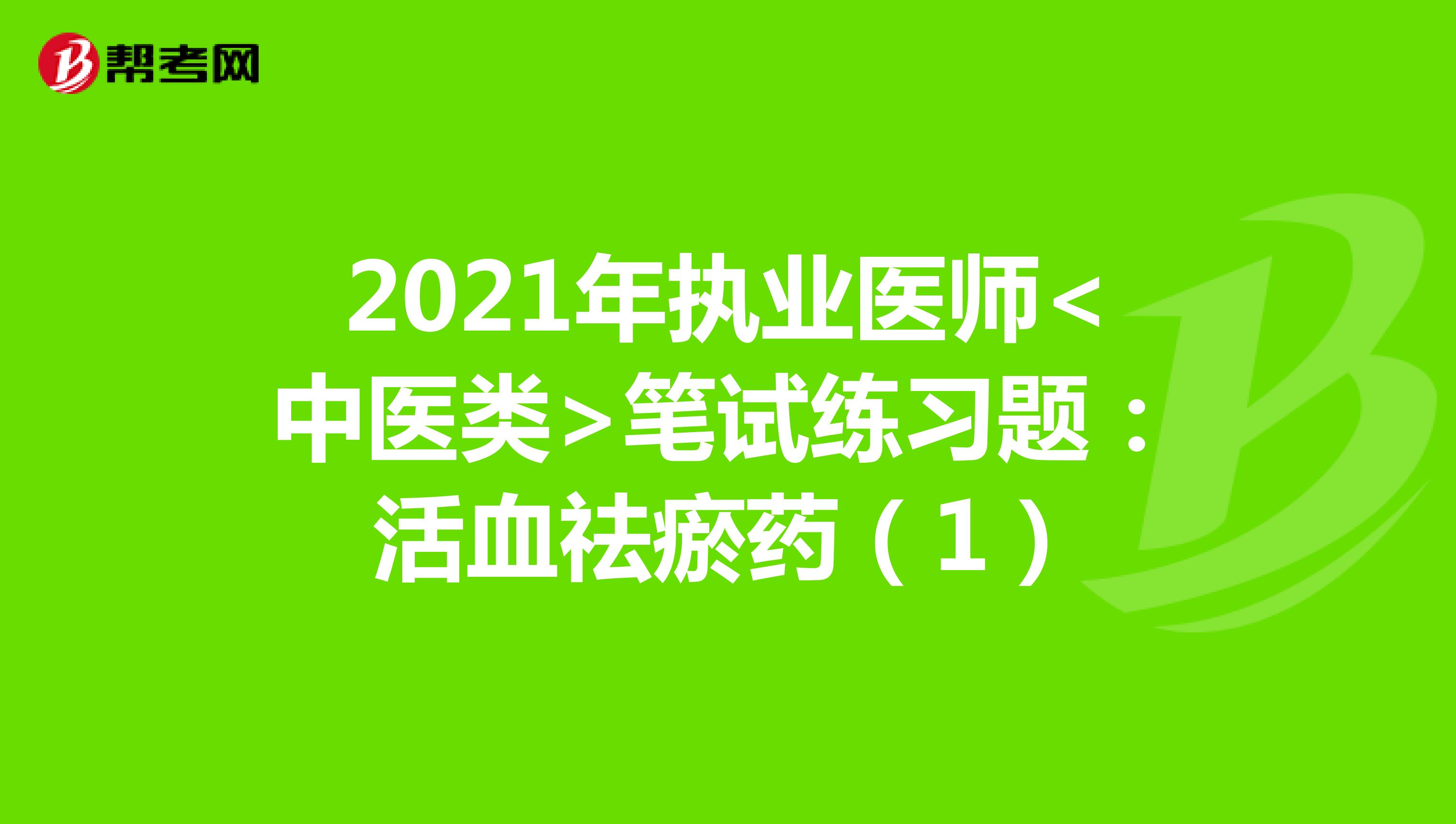 2021年执业医师<中医类>笔试练习题：活血祛瘀药（1）