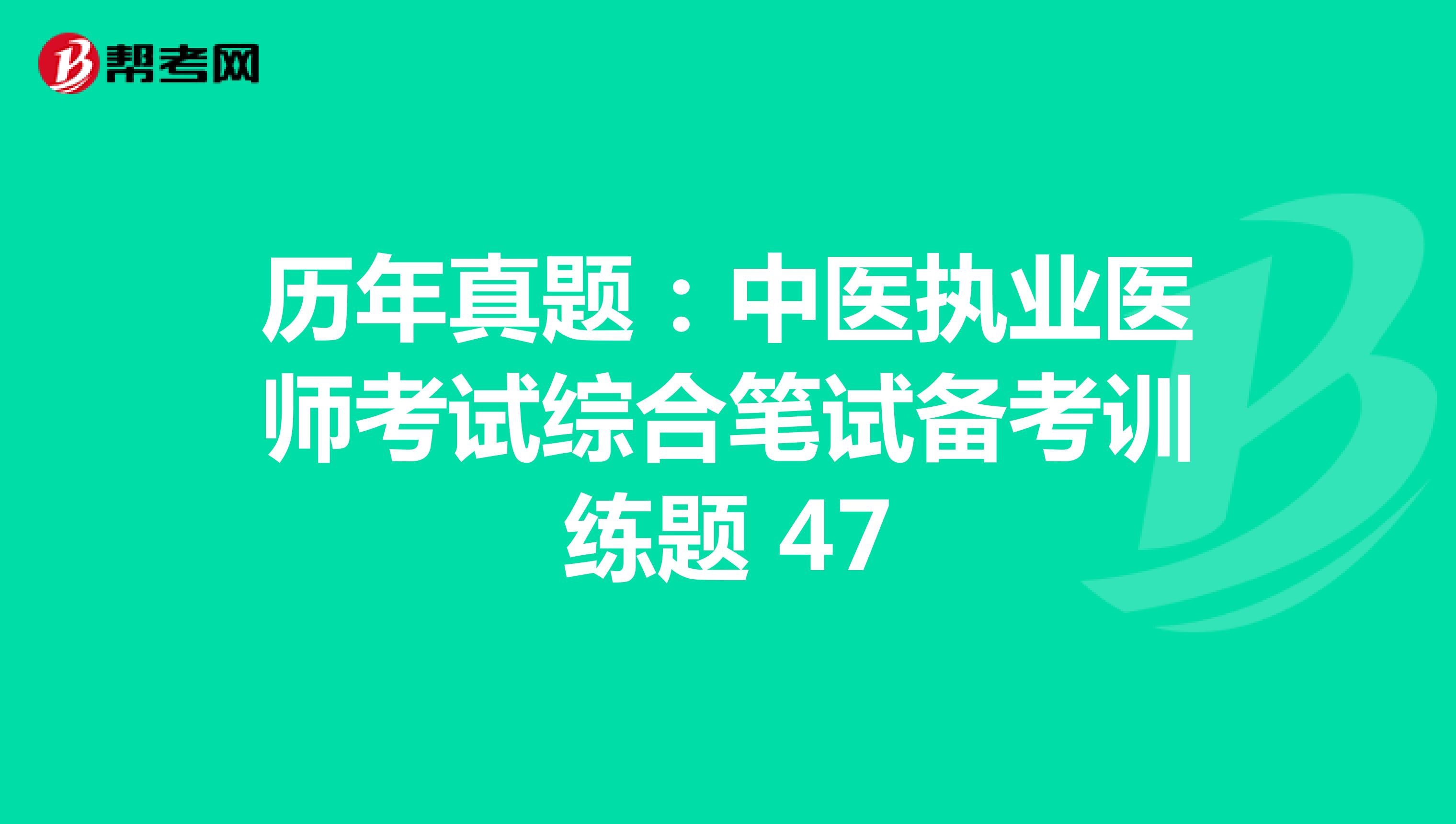 历年真题：中医执业医师考试综合笔试备考训练题 47