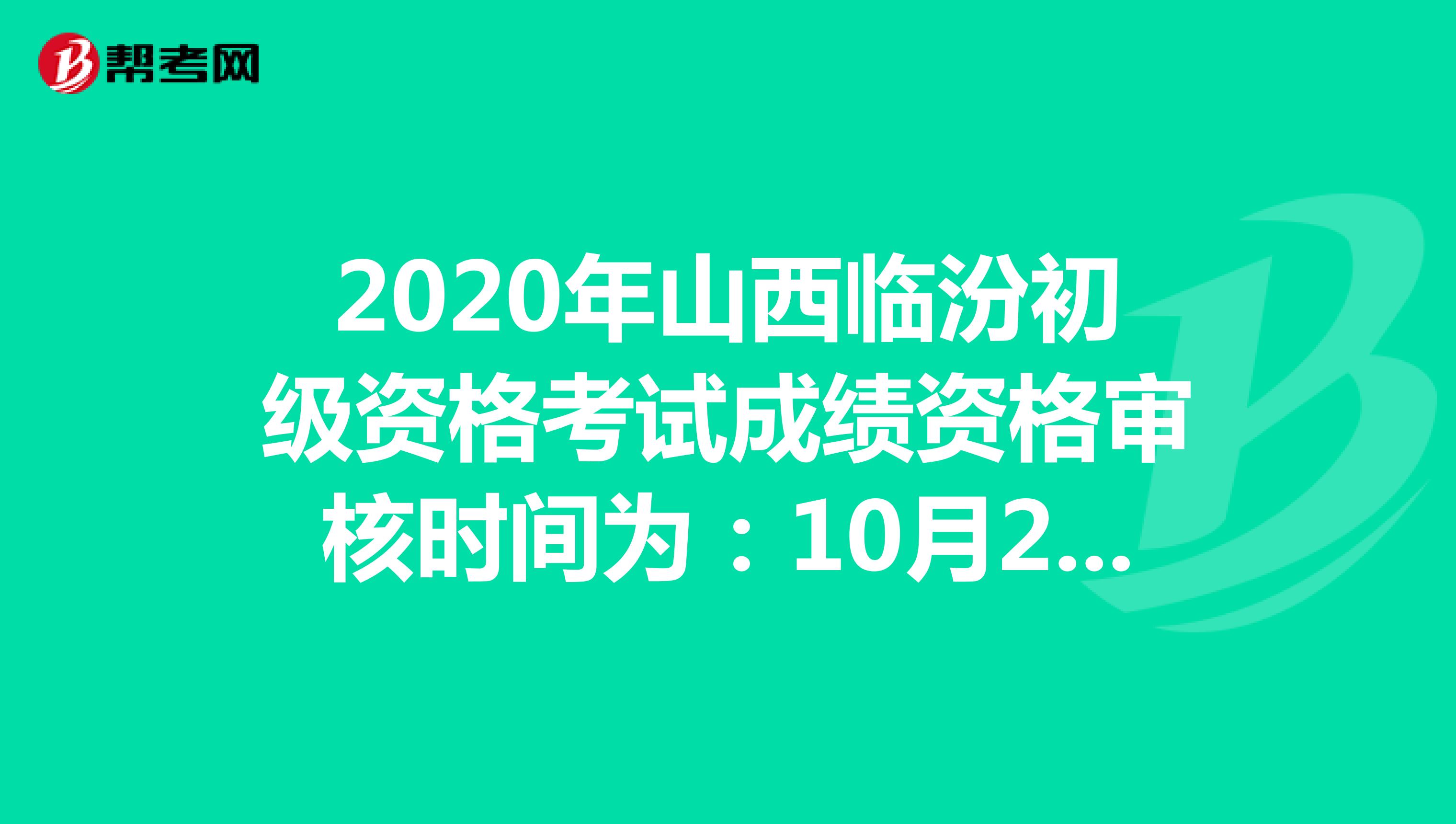 2020年山西临汾初级资格考试成绩资格审核时间为：10月21日-27日